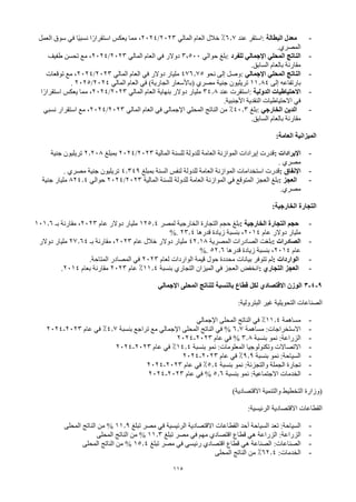 115
-
‫البطالة‬ ‫معدل‬
:
‫عند‬ ‫استقر‬
6.7
%
‫المالي‬ ‫العام‬ ‫خالل‬
2023
/
2024
‫العمل‬ ‫سوق‬ ‫في‬ ‫ًا‬‫ي‬‫نسب‬ ‫ا‬ً‫استقرار‬ ‫يعكس‬ ‫مما‬ ،
‫المصري‬
.
-
‫للفرد‬ ‫اإلجمالي‬ ‫المحلي‬ ‫الناتج‬
:
‫حوالي‬ ‫بلغ‬
3,500
‫المالي‬ ‫العام‬ ‫في‬ ‫دوالر‬
2023
/
2024
‫طفيف‬ ‫تحسن‬ ‫مع‬ ،
‫السابق‬ ‫بالعام‬ ‫مقارنة‬
.
-
‫اإلجمالي‬ ‫المحلي‬ ‫الناتج‬
:
‫نحو‬ ‫إلى‬ ‫وصل‬
476.75
‫المالي‬ ‫العام‬ ‫في‬ ‫دوالر‬ ‫مليار‬
2023
/
2024
‫توقعات‬ ‫مع‬ ،
‫إلى‬ ‫بارتفاعه‬
11.84
‫تريليون‬
‫جنية‬
‫المالي‬ ‫العام‬ ‫في‬ )‫الجارية‬ ‫(باألسعار‬ ‫مصري‬
2024
/
2025
.
-
‫الدولية‬ ‫االحتياطيات‬
:
‫عند‬ ‫استقرت‬
34.8
‫المالي‬ ‫العام‬ ‫بنهاية‬ ‫دوالر‬ ‫مليار‬
2023
/
2024
‫ا‬ً‫استقرار‬ ‫يعكس‬ ‫مما‬ ،
‫األجنبية‬ ‫النقدية‬ ‫االحتياطيات‬ ‫في‬
.
-
‫الخارجي‬ ‫الدين‬
:
‫بلغ‬
40.3
%
‫الناتج‬ ‫من‬
‫المالي‬ ‫العام‬ ‫في‬ ‫اإلجمالي‬ ‫المحلي‬
2023
/
2024
‫نسبي‬ ‫استقرار‬ ‫مع‬ ،
‫السابق‬ ‫بالعام‬ ‫مقارنة‬
.
‫الميزانية‬
:‫العامة‬
-
‫اإليرادات‬
:
‫المالية‬ ‫للسنة‬ ‫للدولة‬ ‫العامة‬ ‫الموازنة‬ ‫إيرادات‬ ‫قدرت‬
2023
/
2024
‫بمبلغ‬
2.208
‫تريليون‬
‫جنية‬
‫مصري‬
.
-
‫اإلنفاق‬
:
‫بمبلغ‬ ‫السنة‬ ‫لنفس‬ ‫للدولة‬ ‫العامة‬ ‫الموازنة‬ ‫استخدامات‬ ‫قدرت‬
4.349
‫تريليون‬
‫جنية‬
‫مصري‬
.
-
‫العجز‬
:
‫المالية‬ ‫للسنة‬ ‫للدولة‬ ‫العامة‬ ‫الموازنة‬ ‫في‬ ‫المتوقع‬ ‫العجز‬ ‫بلغ‬
2023
/
2024
‫حوالي‬
824.4
‫مليار‬
‫جنية‬
‫مصري‬
.
‫التجارة‬
:‫الخارجية‬
-
‫الخارجية‬ ‫التجارة‬ ‫حجم‬
:
‫لمصر‬ ‫الخارجية‬ ‫التجارة‬ ‫حجم‬ ‫بلغ‬
125.4
‫عام‬ ‫دوالر‬ ‫مليار‬
2023
‫مقارنة‬ ،
‫بـ‬
101.6
‫عام‬ ‫دوالر‬ ‫مليار‬
2014
‫قدرها‬ ‫زيادة‬ ‫بنسبة‬ ،
23.4
%.
-
‫الصادرات‬
:
‫المصرية‬ ‫الصادرات‬ ‫بلغت‬
42.18
‫عام‬ ‫خالل‬ ‫دوالر‬ ‫مليار‬
2023
‫مقارنة‬ ،
‫بـ‬
27.64
‫دوالر‬ ‫مليار‬
‫عام‬
2014
‫قدرها‬ ‫زيادة‬ ‫بنسبة‬ ،
52.6
%.
-
‫الواردات‬
:
‫بيانات‬ ‫تتوفر‬ ‫لم‬
‫لعام‬ ‫الواردات‬ ‫قيمة‬ ‫حول‬ ‫محددة‬
2023
‫المتاحة‬ ‫المصادر‬ ‫في‬
.
-
‫التجاري‬ ‫العجز‬
:
‫بنسبة‬ ‫التجاري‬ ‫الميزان‬ ‫في‬ ‫العجز‬ ‫انخفض‬
11.4
%
‫عام‬
2023
‫بعام‬ ‫مقارنة‬
2014
.
9
-
4
-
3
‫اإلجمالي‬ ‫المحلى‬ ‫للناتج‬ ‫بالنسبة‬ ‫قطاع‬ ‫لكل‬ ‫االقتصادي‬ ‫الوزن‬
‫غير‬ ‫التحويلية‬ ‫الصناعات‬
:‫البترولية‬
-
‫مساهمة‬
11.4
%
‫في‬
‫اإلجمالي‬ ‫المحلى‬ ‫الناتج‬
-
‫مساهمة‬ :‫االستخراجات‬
6.7
‫بنسبة‬ ‫تراجع‬ ‫مع‬ ‫اإلجمالي‬ ‫المحلى‬ ‫الناتج‬ ‫في‬ %
4.7
%
‫في‬
‫عام‬
2023
-
2024
-
:‫الزراعة‬
‫بنسبة‬ ‫نمو‬
3.8
‫عام‬ ‫في‬ %
2023
-
2024
-
‫وتكنولوجيا‬ ‫االتصاالت‬
:‫المعلومات‬
‫بنسبة‬ ‫نمو‬
14.4
%
‫في‬
‫عام‬
2023
-
2024
-
:‫السياحة‬
‫بنسبة‬ ‫نمو‬
9.9
%
‫في‬
‫عام‬
2023
-
2024
-
‫الجملة‬ ‫تجارة‬
:‫والتجزئة‬
‫بنسبة‬ ‫نمو‬
5.4
%
‫في‬
‫عام‬
2023
-
2024
-
‫الخدمات‬
:‫االجتماعية‬
‫بنسبة‬ ‫نمو‬
5.6
%
‫في‬
‫عام‬
2023
-
2024
)‫االقتصادية‬ ‫والتنمية‬ ‫التخطيط‬ ‫(وزارة‬
:‫الرئيسية‬ ‫االقتصادية‬ ‫القطاعات‬
-
:‫السياحة‬
‫السياحة‬ ‫تعد‬
‫أحد‬
‫تبلغ‬ ‫مصر‬ ‫في‬ ‫الرئيسية‬ ‫االقتصادية‬ ‫القطاعات‬
11.9
‫المحلى‬ ‫الناتج‬ ‫من‬ %
-
:‫الزراعة‬
‫تبلغ‬ ‫مصر‬ ‫في‬ ‫مهم‬ ‫اقتصادي‬ ‫قطاع‬ ‫هي‬ ‫الزراعة‬
11.3
‫المحلى‬ ‫الناتج‬ ‫من‬ %
-
:‫الصناعات‬
‫تبلغ‬ ‫مصر‬ ‫في‬ ‫رئيسي‬ ‫اقتصادي‬ ‫قطاع‬ ‫هي‬ ‫الصناعة‬
15.4
‫المحلى‬ ‫الناتج‬ ‫من‬ %
-
:‫الخدمات‬
62.4
%
‫المحلى‬ ‫الناتج‬ ‫من‬
 