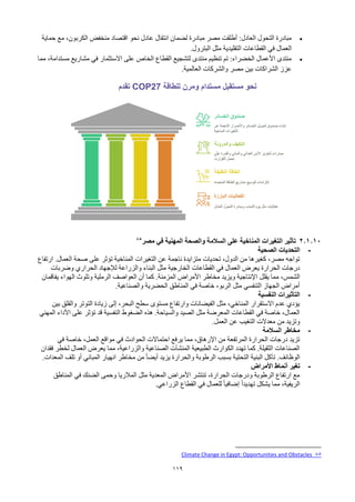 119
•
‫حماية‬ ‫مع‬ ،‫الكربون‬ ‫منخفض‬ ‫اقتصاد‬ ‫نحو‬ ‫عادل‬ ‫انتقال‬ ‫لضمان‬ ‫مبادرة‬ ‫مصر‬ ‫أطلقت‬ :‫العادل‬ ‫التحول‬ ‫مبادرة‬
.‫البترول‬ ‫مثل‬ ‫التقليدية‬ ‫القطاعات‬ ‫في‬ ‫العمال‬
•
‫مما‬ ،‫مستدامة‬ ‫مشاريع‬ ‫في‬ ‫االستثمار‬ ‫على‬ ‫الخاص‬ ‫القطاع‬ ‫لتشجيع‬ ‫منتدى‬ ‫تنظيم‬ ‫تم‬ :‫الخضراء‬ ‫األعمال‬ ‫منتدى‬
.‫العالمية‬ ‫والشركات‬ ‫مصر‬ ‫بين‬ ‫الشراكات‬ ‫عزز‬
2.1.10
‫مصر‬ ‫في‬ ‫المهنية‬ ‫والصحة‬ ‫السالمة‬ ‫على‬ ‫المناخية‬ ‫التغيرات‬ ‫تأثير‬
85
-
‫ا‬
‫الصحية‬ ‫لتحديات‬
‫ارتفاع‬ .‫العمال‬ ‫صحة‬ ‫على‬ ‫تؤثر‬ ‫المناخية‬ ‫التغيرات‬ ‫عن‬ ‫ناجمة‬ ‫متزايدة‬ ‫تحديات‬ ،‫الدول‬ ‫من‬ ‫كغيرها‬ ،‫مصر‬ ‫تواجه‬
‫وضربات‬ ‫الحراري‬ ‫لإلجهاد‬ ‫والزراعة‬ ‫البناء‬ ‫مثل‬ ‫الخارجية‬ ‫القطاعات‬ ‫في‬ ‫العمال‬ ‫يعرض‬ ‫الحرارة‬ ‫درجات‬
‫يقلل‬ ‫مما‬ ،‫الشمس‬
‫يفاقمان‬ ‫الهواء‬ ‫وتلوث‬ ‫الرملية‬ ‫العواصف‬ ‫أن‬ ‫كما‬ .‫المزمنة‬ ‫األمراض‬ ‫مخاطر‬ ‫ويزيد‬ ‫اإلنتاجية‬
‫والصناعية‬ ‫الحضرية‬ ‫المناطق‬ ‫في‬ ‫خاصة‬ ،‫الربو‬ ‫مثل‬ ‫التنفسي‬ ‫الجهاز‬ ‫أمراض‬
.
-
‫النفسية‬ ‫التأثيرات‬
‫بين‬ ‫والقلق‬ ‫التوتر‬ ‫زيادة‬ ‫إلى‬ ،‫البحر‬ ‫سطح‬ ‫مستوى‬ ‫وارتفاع‬ ‫الفيضانات‬ ‫مثل‬ ،‫المناخي‬ ‫االستقرار‬ ‫عدم‬ ‫يؤدي‬
‫المهني‬ ‫األداء‬ ‫على‬ ‫تؤثر‬ ‫قد‬ ‫النفسية‬ ‫الضغوط‬ ‫هذه‬ .‫والسياحة‬ ‫الصيد‬ ‫مثل‬ ‫المعرضة‬ ‫القطاعات‬ ‫في‬ ‫خاصة‬ ،‫العمال‬
‫العمل‬ ‫عن‬ ‫التغيب‬ ‫معدالت‬ ‫من‬ ‫وتزيد‬
.
-
‫السالمة‬ ‫مخاطر‬
‫في‬ ‫خاصة‬ ،‫العمل‬ ‫مواقع‬ ‫في‬ ‫الحوادث‬ ‫احتماالت‬ ‫يرفع‬ ‫مما‬ ،‫اإلرهاق‬ ‫من‬ ‫المرتفعة‬ ‫الحرارة‬ ‫درجات‬ ‫تزيد‬
‫فقدان‬ ‫لخطر‬ ‫العمال‬ ‫يعرض‬ ‫مما‬ ،‫والزراعية‬ ‫الصناعية‬ ‫المنشآت‬ ‫الطبيعية‬ ‫الكوارث‬ ‫تهدد‬ ‫كما‬ .‫الثقيلة‬ ‫الصناعات‬
‫مخ‬ ‫من‬ ً‫ا‬‫أيض‬ ‫يزيد‬ ‫والحرارة‬ ‫الرطوبة‬ ‫بسبب‬ ‫التحتية‬ ‫البنية‬ ‫تآكل‬ .‫الوظائف‬
‫المعدات‬ ‫تلف‬ ‫أو‬ ‫المباني‬ ‫انهيار‬ ‫اطر‬
.
-
‫األمراض‬ ‫أنماط‬ ‫تغير‬
‫المناطق‬ ‫في‬ ‫الضنك‬ ‫وحمى‬ ‫المالريا‬ ‫مثل‬ ‫المعدية‬ ‫األمراض‬ ‫تنتشر‬ ،‫الحرارة‬ ‫ودرجات‬ ‫الرطوبة‬ ‫ارتفاع‬ ‫مع‬
‫الزراعي‬ ‫القطاع‬ ‫في‬ ‫للعمال‬ ً‫ا‬‫إضافي‬ ً‫ا‬‫تهديد‬ ‫يشكل‬ ‫مما‬ ،‫الريفية‬
.
85
Climate Change in Egypt: Opportunities and Obstacles
 
