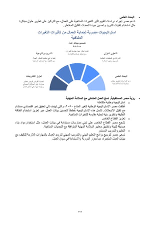 121
-
‫العلمي‬ ‫البحث‬
‫مبتكرة‬ ‫حلول‬ ‫تطوير‬ ‫على‬ ‫التركيز‬ ‫مع‬ ،‫العمال‬ ‫على‬ ‫المناخية‬ ‫التغيرات‬ ‫تأثير‬ ‫لتقييم‬ ‫دراسات‬ ‫إجراء‬ ‫مصر‬ ‫تدعم‬
‫المخاطر‬ ‫لتقليل‬ ‫المعدات‬ ‫جودة‬ ‫وتحسين‬ ‫التبريد‬ ‫تقنيات‬ ‫استخدام‬ ‫مثل‬
.
-
‫المهنية‬ ‫السالمة‬ ‫مع‬ ‫المناخي‬ ‫العمل‬ ‫دمج‬ :‫المستقبلية‬ ‫مصر‬ ‫رؤية‬
o
‫متكاملة‬ ‫وطنية‬ ‫استراتيجية‬
‫المناخ‬ ‫لتغير‬ ‫الوطنية‬ ‫االستراتيجية‬ ‫مصر‬ ‫أطلقت‬
2050
‫مستدام‬ ‫اقتصادي‬ ‫نمو‬ ‫تحقيق‬ ‫إلى‬ ‫تهدف‬ ‫والتي‬ ،
‫تعزيز‬ ‫عبر‬ ‫العمل‬ ‫بيئات‬ ‫لتحسين‬ ً‫ا‬‫خطط‬ ‫االستراتيجية‬ ‫هذه‬ ‫تشمل‬ .‫االنبعاثات‬ ‫تقليل‬ ‫مع‬
‫الطاقة‬ ‫استخدام‬
‫المناخية‬ ‫للتغيرات‬ ‫مقاومة‬ ‫تحتية‬ ‫بنية‬ ‫وتطوير‬ ‫النظيفة‬
.
o
‫الخاص‬ ‫القطاع‬ ‫تعزيز‬
‫بناء‬ ‫مواد‬ ‫استخدام‬ ‫مثل‬ ،‫العمل‬ ‫بيئات‬ ‫في‬ ‫مستدامة‬ ‫ممارسات‬ ‫تبني‬ ‫على‬ ‫الخاص‬ ‫القطاع‬ ‫مصر‬ ‫تشجع‬
‫المناخية‬ ‫التحديات‬ ‫مع‬ ‫المتوافقة‬ ‫المهنية‬ ‫السالمة‬ ‫معايير‬ ‫وتطبيق‬ ‫للبيئة‬ ‫صديقة‬
.
o
‫ال‬
‫المستمر‬ ‫والتدريب‬ ‫تعليم‬
‫مع‬ ‫للتكيف‬ ‫الالزمة‬ ‫بالمهارات‬ ‫العمال‬ ‫لتزويد‬ ‫المهني‬ ‫والتدريب‬ ‫البيئي‬ ‫التعليم‬ ‫برامج‬ ‫لتوسيع‬ ‫مصر‬ ‫تسعى‬
‫العمل‬ ‫سوق‬ ‫في‬ ‫واالستدامة‬ ‫المرونة‬ ‫يعزز‬ ‫مما‬ ،‫المتغيرة‬ ‫العمل‬ ‫بيئات‬
.
 