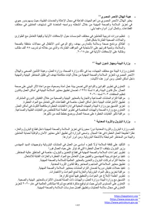 123
-
‫المصري‬ ‫األحمر‬ ‫الهالل‬ ‫هيئة‬
88
‫حيوي‬ ‫بدور‬ ‫يسهم‬ ‫حيث‬ ،‫الطبية‬ ‫والخدمات‬ ‫اإلغاثة‬ ‫مجال‬ ‫في‬ ‫الفاعلة‬ ‫الجهات‬ ‫أهم‬ ‫من‬ ‫المصري‬ ‫األحمر‬ ‫الهالل‬ ‫يعتبر‬
‫التي‬ ‫المتعددة‬ ‫وبرامجه‬ ‫أنشطته‬ ‫خالل‬ ‫من‬ ‫المهنية‬ ‫والصحة‬ ‫السالمة‬ ‫تعزيز‬ ‫في‬
‫مختلف‬ ‫في‬ ‫العاملين‬ ‫تستهدف‬
‫يلي‬ ‫فيما‬ ‫أدواره‬ ‫أبرز‬ ‫وتتمثل‬ .‫القطاعات‬
:
o
‫الطوارئ‬ ‫مع‬ ‫التعامل‬ ‫وكيفية‬ ‫األولية‬ ‫اإلسعافات‬ ‫حول‬ ‫المؤسسات‬ ‫مختلف‬ ‫في‬ ‫للعاملين‬ ‫تدريبية‬ ‫دورات‬ ‫تنظيم‬
‫فعال‬ ‫بشكل‬ ‫الطارئة‬ ‫الصحية‬ ‫والحاالت‬
.
o
‫بالصحة‬ ‫متعلقة‬ ‫مجاالت‬ ‫في‬ ‫األطفال‬ ‫لدى‬ ‫الوعي‬ ‫رفع‬ ‫بهدف‬ ‫بالمدارس‬ ‫وسالمة‬ ‫صحة‬ ‫برنامج‬ ‫أطالق‬
‫تدريب‬ ‫تم‬ ‫خالله‬ ‫من‬ ‫والذي‬ ،‫الطارئة‬ ‫المواقف‬ ‫في‬ ‫االستجابة‬ ‫على‬ ‫قدرتهم‬ ‫وتنمية‬ ،‫والسالمة‬
58
‫طالب‬ ‫ألف‬
‫عام‬ ‫في‬ ‫األولية‬ ‫اإلسعافات‬ ‫على‬ ‫وطالبة‬
2018
.
-
‫البيئة‬ ‫شئون‬ ‫وجهاز‬ ‫البيئة‬ ‫وزارة‬
89
‫وزارة‬ ‫ذلك‬ ‫في‬ ‫بما‬ ،‫الجهات‬ ‫مختلف‬ ‫مع‬ ‫البيئة‬ ‫وزارة‬ ‫تتعاون‬
‫ال‬ ‫وزارة‬ ،‫الصحة‬
‫عمل‬
‫والهالل‬ ‫الصحي‬ ‫التأمين‬ ‫وهيئة‬ ،
‫والمهنية‬ ‫البيئية‬ ‫المخاطر‬ ‫تقليل‬ ‫إلى‬ ‫تهدف‬ ‫متكاملة‬ ‫آليات‬ ‫خالل‬ ‫من‬ ‫المهنية‬ ‫والصحة‬ ‫السالمة‬ ‫لتعزيز‬ ،‫المصري‬ ‫األحمر‬
‫اآلليات‬ ‫هذه‬ ‫أبرز‬ ‫ومن‬ .‫العمل‬ ‫أماكن‬ ‫داخل‬
:
o
‫عمل‬ ‫بيئة‬ ‫تضمن‬ ‫التي‬ ‫واللوائح‬ ‫القوانين‬ ‫تطوير‬ ‫في‬ ‫التعاون‬
‫صحة‬ ‫على‬ ‫البيئي‬ ‫األثر‬ ‫مراعاة‬ ‫مع‬ ،‫وصحية‬ ‫آمنة‬
‫العمال‬
.
‫رقم‬ ‫البيئة‬ ‫قانون‬ ‫مثل‬
4
‫لسنة‬
1994
‫وقانون‬ ‫العمل‬ ‫أماكن‬ ‫في‬ ‫البيئية‬ ‫السالمة‬ ‫معايير‬ ‫تطبيق‬ ‫لضمان‬ ،
‫المخلفات‬ ‫تنظيم‬
202
‫لسنه‬
2020
o
‫التزام‬ ‫مراقبة‬
‫المنشآت‬
‫المشترك‬ ‫الدوري‬ ‫التفتيش‬ ‫خالل‬ ‫من‬ ‫والصحية‬ ‫البيئية‬ ‫بالمعايير‬ ‫والتجارية‬ ‫الصناعية‬
.
o
‫الخطرة‬ ‫المواد‬ ‫مع‬ ‫تتعامل‬ ‫التي‬ ‫القطاعات‬ ‫في‬ ‫خاصة‬ ،‫العمل‬ ‫أماكن‬ ‫داخل‬ ‫البيئية‬ ‫االشتراطات‬ ‫تطبيق‬
.
o
‫العمل‬ ‫أماكن‬ ‫في‬ ‫التلوث‬ ‫ومكافحة‬ ‫الخطرة‬ ‫النفايات‬ ‫إدارة‬ ‫في‬ ‫المعنية‬ ‫والجهات‬ ‫البيئة‬ ‫وزارة‬ ‫بين‬ ‫التنسيق‬ ‫تعزيز‬
.
o
‫والصناعية‬ ‫الطبية‬ ‫النفايات‬ ‫من‬ ‫للتخلص‬ ‫آمنة‬ ‫أنظمة‬ ‫تطوير‬ ‫في‬ ‫المختصة‬ ‫والهيئات‬ ‫الصحة‬ ‫وزارة‬ ‫مع‬ ‫التعاون‬
.
o
‫تأثيرها‬ ‫من‬ ‫للحد‬ ‫خطط‬ ‫ووضع‬ ‫العمال‬ ‫صحة‬ ‫على‬ ‫الخطرة‬ ‫النفايات‬ ‫تأثير‬ ‫مراقبة‬
.
-
‫المعدنية‬ ‫والثروة‬ ‫البترول‬ ‫وزارة‬
90
‫قطاع‬ ‫داخل‬ ‫المهنية‬ ‫والصحة‬ ‫السالمة‬ ‫تعزيز‬ ‫في‬ ‫ًا‬‫ي‬‫محور‬ ‫ا‬ً‫دور‬ ‫المعدنية‬ ‫والثروة‬ ‫البترول‬ ‫وزارة‬ ‫تلعب‬
،‫والغاز‬ ‫البترول‬
‫العاملين‬ ‫لحماية‬ ‫والوقاية‬ ‫األمان‬ ‫معايير‬ ‫أعلى‬ ‫تطبيق‬ ‫إلى‬ ‫الوزارة‬ ‫وتسعى‬ .‫المجال‬ ‫هذا‬ ‫في‬ ‫الخطرة‬ ‫العمل‬ ‫لطبيعة‬ ‫ا‬ً‫نظر‬
‫أدوارها‬ ‫أبرز‬ ‫ومن‬ .‫البترولية‬ ‫باألنشطة‬ ‫المرتبطة‬ ‫المخاطر‬ ‫من‬ ‫والبيئة‬
:
o
‫في‬ ‫العمل‬ ‫من‬ ‫أساسي‬ ‫كجزء‬ ً
‫أوال‬ ‫السالمة‬ ‫ثقافة‬ ‫على‬ ‫التأكيد‬
‫المنشآت‬
‫المهندس‬ ‫السيد‬ ‫وتوجيهات‬ ‫البترولية‬
‫فورا‬ ‫العمال‬ ‫حياه‬ ‫علي‬ ‫تؤثر‬ ‫قد‬ ‫التي‬ ‫الخطرة‬ ‫االعمال‬ ‫بإيقاف‬ ‫البترول‬ ‫وزير‬
o
‫إجراءات‬ ‫تطوير‬
‫المهنية‬ ‫والصحة‬ ‫السالمة‬
‫المخاطر‬ ‫عالية‬ ‫المناطق‬ ‫في‬ ‫خاصة‬ ،‫والبترول‬ ‫التعدين‬ ‫قطاع‬ ‫في‬
.
o
‫لالشتعال‬ ‫القابلة‬ ‫والغازات‬ ‫الخطرة‬ ‫المواد‬ ‫مع‬ ‫التعامل‬ ‫حول‬ ‫والفنيين‬ ‫للمهندسين‬ ‫تدريبية‬ ‫برامج‬ ‫تنفيذ‬
.
o
‫المهنية‬ ‫والصحة‬ ‫للسالمة‬ ‫العالمية‬ ‫بالمعايير‬ ‫والتعدين‬ ‫البترول‬ ‫شركات‬ ‫التزام‬ ‫متابعة‬
.
o
‫المعدنية‬ ‫الثروة‬ ‫لقانون‬ ‫ا‬ً‫ق‬‫وف‬ ‫والمحاجر‬ ‫المناجم‬ ‫في‬ ‫السالمة‬ ‫معايير‬ ‫تطبيق‬
.
o
‫التزام‬ ‫لضمان‬ ‫دورية‬ ‫تفتيش‬ ‫حمالت‬ ‫تنفيذ‬
‫المنشآت‬
‫بمعايير‬
‫المهنية‬ ‫والصحة‬ ‫السالمة‬
.
o
‫واالنفجارات‬ ‫الحوادث‬ ‫لمنع‬ ‫والغازية‬ ‫البترولية‬ ‫المواد‬ ‫ونقل‬ ‫تخزين‬ ‫مراقبة‬
.
o
‫تكرارها‬ ‫لمنع‬ ‫فيها‬ ‫والتحقيق‬ ‫الحوادث‬ ‫عن‬ ‫اإلبالغ‬ ‫أنظمة‬ ‫تطوير‬
.
o
‫ال‬ ‫وزارة‬ ،‫البيئة‬ ‫وزارة‬ ‫مع‬ ‫التنسيق‬
‫عمل‬
‫والصحية‬ ‫البيئية‬ ‫بالمعايير‬ ‫االلتزام‬ ‫لضمان‬ ‫الصلة‬ ‫ذات‬ ‫والهيئات‬ ،
.
o
‫عام‬ ‫في‬ ‫العالمية‬ ‫ميثانكس‬ ‫شركة‬ ‫مع‬ ‫تفاهم‬ ‫مذكرة‬ ‫توقيع‬ ‫تم‬ ‫حيث‬ ‫الدولي‬ ‫المستوى‬ ‫على‬ ‫التعاون‬
2020
‫لتعزيز‬
.‫المهنية‬ ‫والصحة‬ ‫السالمة‬ ‫ممارسات‬ ‫أفضل‬ ‫وتطبيق‬ ‫العمليات‬ ‫سالمة‬ ‫مجال‬ ‫في‬ ‫التعاون‬
88
https://egyptianrc.org
89
https://www.eeaa.gov.eg
/
90
https://www.petroleum.gov.eg
 