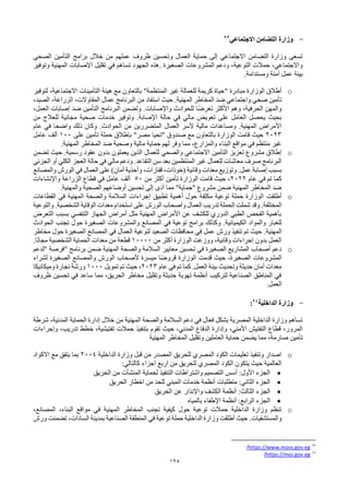 125
-
‫االجتماعي‬ ‫التضامن‬ ‫وزارة‬
93
‫الصحي‬ ‫التأمين‬ ‫برامج‬ ‫خالل‬ ‫من‬ ‫عملهم‬ ‫ظروف‬ ‫وتحسين‬ ‫العمال‬ ‫حماية‬ ‫إلى‬ ‫االجتماعي‬ ‫التضامن‬ ‫وزارة‬ ‫تسعى‬
‫الصغيرة‬ ‫المشروعات‬ ‫ودعم‬ ،‫التوعية‬ ‫حمالت‬ ،‫واالجتماعي‬
.
‫وتوفير‬ ‫المهنية‬ ‫اإلصابات‬ ‫تقليل‬ ‫في‬ ‫تساهم‬ ‫الجهود‬ ‫هذه‬
‫ومستدامة‬ ‫آمنة‬ ‫عمل‬ ‫بيئة‬
.
o
‫مبادرة‬ ‫الوزارة‬ ‫أطالق‬
"
‫لتوفير‬ ،‫االجتماعية‬ ‫التأمينات‬ ‫هيئة‬ ‫مع‬ ‫بالتعاون‬ "‫المنتظمة‬ ‫غير‬ ‫للعمالة‬ ‫كريمة‬ ‫حياة‬
‫المهنية‬ ‫المخاطر‬ ‫ضد‬ ‫واجتماعي‬ ‫صحي‬ ‫تأمين‬
.
،‫الصيد‬ ،‫الزراعة‬ ،‫المقاوالت‬ ‫عمال‬ ‫البرنامج‬ ‫من‬ ‫استفاد‬ ‫حيث‬
‫واإلصابات‬ ‫للحوادث‬ ‫ًا‬‫ض‬‫تعر‬ ‫األكثر‬ ‫وهم‬ ،‫الحرفية‬ ‫والمهن‬
.
‫وت‬
‫ض‬
‫البرنامج‬ ‫من‬
،‫العمل‬ ‫إصابات‬ ‫ضد‬ ‫التأمين‬
‫اإلصابة‬ ‫حالة‬ ‫في‬ ‫مالي‬ ‫تعويض‬ ‫على‬ ‫العامل‬ ‫يحصل‬ ‫بحيث‬
.
‫من‬ ‫للعالج‬ ‫مجانية‬ ‫صحية‬ ‫خدمات‬ ‫وتوفير‬
‫المهنية‬ ‫األمراض‬
.
‫الحوادث‬ ‫من‬ ‫المتضررين‬ ‫العمال‬ ‫ألسر‬ ‫مالية‬ ‫ومساعدات‬
.
‫عام‬ ‫في‬ ‫واضحا‬ ‫ذلك‬ ‫وكان‬
2023
‫ب‬ "‫مصر‬ ‫"تحيا‬ ‫صندوق‬ ‫مع‬ ‫بالتعاون‬ ‫الوزارة‬ ‫قامت‬ ‫حيث‬
‫على‬ ‫تأمين‬ ‫حملة‬ ‫إطالق‬
100
‫عامل‬ ‫ألف‬
‫المهنية‬ ‫المخاطر‬ ‫ضد‬ ‫وصحية‬ ‫مالية‬ ‫حماية‬ ‫لهم‬ ‫وفر‬ ‫مما‬ ،‫والمزارع‬ ‫البناء‬ ‫مواقع‬ ‫في‬ ‫منتظم‬ ‫غير‬
.
o
‫رسمية‬ ‫عقود‬ ‫بدون‬ ‫يعملون‬ ‫الذين‬ ‫للعمال‬ ‫والصحي‬ ‫االجتماعي‬ ‫التأمين‬ ‫تعزيز‬ ‫مشروع‬ ‫إطالق‬
.
‫تضمن‬ ‫حيث‬
‫التقاعد‬ ‫سن‬ ‫بعد‬ ‫المنتظمين‬ ‫غير‬ ‫للعمال‬ ‫معاشات‬ ‫صرف‬ ‫البرنامج‬
.
‫الجزئي‬ ‫أو‬ ‫الكلي‬ ‫العجز‬ ‫حالة‬ ‫في‬ ‫مالي‬ ‫ودعم‬
‫عمل‬ ‫إصابة‬ ‫بسبب‬
.
‫والمصانع‬ ‫الورش‬ ‫في‬ ‫العمال‬ ‫على‬ )‫أمان‬ ‫وأحذية‬ ،‫قفازات‬ ،‫(خوذات‬ ‫وقائية‬ ‫معدات‬ ‫وتوزيع‬
‫عام‬ ‫في‬ ‫تم‬ ‫كما‬
2022
‫من‬ ‫أكثر‬ ‫تأمين‬ ‫الوزارة‬ ‫قامت‬ ‫حيث‬ ،
50
‫واإلنشاءات‬ ‫الزراعة‬ ‫قطاع‬ ‫في‬ ‫عامل‬ ‫ألف‬
‫والمهنية‬ ‫الصحية‬ ‫أوضاعهم‬ ‫تحسين‬ ‫إلى‬ ‫أدى‬ ‫مما‬ "‫"حماية‬ ‫مشروع‬ ‫ضمن‬ ‫المهنية‬ ‫المخاطر‬ ‫ضد‬
.
o
‫أطلقت‬
‫القطاعات‬ ‫في‬ ‫المهنية‬ ‫والصحة‬ ‫السالمة‬ ‫إجراءات‬ ‫تطبيق‬ ‫أهمية‬ ‫حول‬ ‫مكثفة‬ ‫توعية‬ ‫حملة‬ ‫الوزارة‬
‫المختلفة‬
.
‫الشخصية‬ ‫الوقاية‬ ‫معدات‬ ‫استخدام‬ ‫على‬ ‫الورش‬ ‫وأصحاب‬ ‫العمال‬ ‫تدريب‬ ‫الحملة‬ ‫شملت‬ ‫وقد‬
.
‫والتوعية‬
‫التعرض‬ ‫بسبب‬ ‫التنفسي‬ ‫الجهاز‬ ‫أمراض‬ ‫مثل‬ ‫المهنية‬ ‫األمراض‬ ‫عن‬ ‫للكشف‬ ‫الدوري‬ ‫الطبي‬ ‫الفحص‬ ‫بأهمية‬
‫الكيميائية‬ ‫والمواد‬ ‫للغبار‬
.
‫الحوادث‬ ‫تجنب‬ ‫حول‬ ‫الصغيرة‬ ‫والمشروعات‬ ‫المصانع‬ ‫في‬ ‫توعية‬ ‫برامج‬ ‫وكذلك‬
‫المهنية‬
.
‫مخاطر‬ ‫حول‬ ‫الصغيرة‬ ‫المصانع‬ ‫في‬ ‫العمال‬ ‫لتوعية‬ ‫الصعيد‬ ‫محافظات‬ ‫في‬ ‫عمل‬ ‫ورش‬ ‫تنفيذ‬ ‫تم‬ ‫حيث‬
‫من‬ ‫أكثر‬ ‫الوزارة‬ ‫ووزعت‬ ،‫وقائية‬ ‫إجراءات‬ ‫بدون‬ ‫العمل‬
10000
‫ا‬ً‫ن‬‫مجا‬ ‫الشخصية‬ ‫الحماية‬ ‫معدات‬ ‫من‬ ‫قطعة‬
.
o
‫معايير‬ ‫تحسين‬ ‫في‬ ‫الصغيرة‬ ‫المشاريع‬ ‫أصحاب‬ ‫دعم‬
‫المهنية‬ ‫والصحة‬ ‫السالمة‬
‫برنامج‬ ‫ضمن‬
"
‫فرصة‬
"
‫لدعم‬
‫لشراء‬ ‫الصغيرة‬ ‫والمصانع‬ ‫الورش‬ ‫ألصحاب‬ ‫ميسرة‬ ‫ًا‬‫ض‬‫قرو‬ ‫الوزارة‬ ‫قدمت‬ ‫حيث‬ ،‫الصغيرة‬ ‫المشروعات‬
‫العمل‬ ‫بيئة‬ ‫وتحديث‬ ‫حديثة‬ ‫أمان‬ ‫معدات‬
.
‫عام‬ ‫في‬ ‫تم‬ ‫كما‬
2023
‫تمويل‬ ‫تم‬ ‫حيث‬ ،
1000
‫وميكانيكا‬ ‫نجارة‬ ‫ورشة‬
‫ظروف‬ ‫تحسين‬ ‫في‬ ‫ساعد‬ ‫مما‬ ،‫الحريق‬ ‫مخاطر‬ ‫وتقليل‬ ‫حديثة‬ ‫تهوية‬ ‫أنظمة‬ ‫لتركيب‬ ‫الصناعية‬ ‫المناطق‬ ‫في‬
‫العمل‬
.
-
‫الداخلية‬ ‫وزارة‬
94
:
‫شرطة‬ ،‫المدنية‬ ‫الحماية‬ ‫إدارة‬ ‫خالل‬ ‫من‬ ‫المهنية‬ ‫والصحة‬ ‫السالمة‬ ‫دعم‬ ‫في‬ ‫فعال‬ ‫بشكل‬ ‫المصرية‬ ‫الداخلية‬ ‫وزارة‬ ‫تساهم‬
‫حمالت‬ ‫بتنفيذ‬ ‫تقوم‬ ‫حيث‬ ،‫المدني‬ ‫الدفاع‬ ‫وإدارة‬ ،‫األمني‬ ‫التفتيش‬ ‫قطاع‬ ،‫المرور‬
‫وإجراءات‬ ،‫تدريب‬ ‫خطط‬ ،‫تفتيشية‬
‫المهنية‬ ‫المخاطر‬ ‫وتقليل‬ ‫العاملين‬ ‫حماية‬ ‫يضمن‬ ‫مما‬ ،‫صارمة‬ ‫تأمين‬
o
‫الداخلية‬ ‫وزارة‬ ‫قبل‬ ‫من‬ ‫المصدر‬ ‫للحريق‬ ‫المصري‬ ‫الكود‬ ‫تعليمات‬ ‫وتنفيذ‬ ‫اصدار‬
2004
‫االكواد‬ ‫مع‬ ‫يتفق‬ ‫بما‬
:‫كالتالي‬ ‫أجزاء‬ ‫اربع‬ ‫من‬ ‫للحريق‬ ‫المصري‬ ‫الكود‬ ‫يتكون‬ ‫حيث‬ ‫العالمية‬
•
‫الحريق‬ ‫من‬ ‫المنشأت‬ ‫لحماية‬ ‫التنفيذ‬ ‫واشتراطات‬ ‫التصميم‬ ‫أسس‬ :‫األول‬ ‫الجزء‬
•
‫الحريق‬ ‫اخطار‬ ‫من‬ ‫للحد‬ ‫المبني‬ ‫خدمات‬ ‫أنظمة‬ ‫متطلبات‬ :‫الثاني‬ ‫الجزء‬
•
‫الكشف‬ ‫أنظمة‬ :‫الثالث‬ ‫الجزء‬
‫ع‬ ‫واإلنذار‬
‫ن‬
‫الحريق‬
•
‫الرابع‬ ‫الجزء‬
‫بالمياه‬ ‫اإلطفاء‬ ‫أنظمة‬ :
o
،‫المصانع‬ ،‫البناء‬ ‫مواقع‬ ‫في‬ ‫المهنية‬ ‫المخاطر‬ ‫تجنب‬ ‫كيفية‬ ‫حول‬ ‫توعية‬ ‫حمالت‬ ‫الداخلية‬ ‫وزارة‬ ‫تنظم‬
‫والمستشفيات‬
.
‫ورش‬ ‫تضمنت‬ ،‫السادات‬ ‫بمدينة‬ ‫الصناعية‬ ‫المنطقة‬ ‫في‬ ‫توعية‬ ‫حملة‬ ‫الداخلية‬ ‫وزارة‬ ‫أطلقت‬ ‫حيث‬
93
https://www.moss.gov.eg
/
94
https://moi.gov.eg
/
 