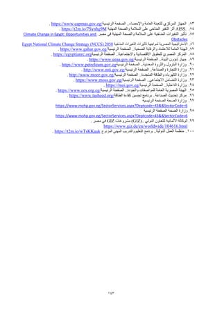143
83
.
..‫واإلحصاء‬ ‫العامة‬ ‫للتعبئة‬ ‫المركزي‬ ‫الجهاز‬
‫الرئيسية‬ ‫الصفحة‬
https://www.capmas.gov.eg/
.
84
.
AISS.
‫المهنية‬ ‫والصحة‬ ‫السالمة‬ ‫على‬ ‫المناخي‬ ‫التغير‬ ‫أثر‬
https://t2m.io/7Synhg9M
.
85
.
‫مصر‬ ‫في‬ ‫المهنية‬ ‫والصحة‬ ‫السالمة‬ ‫على‬ ‫المناخية‬ ‫التغيرات‬ ‫تأثير‬
Climate Change in Egypt: Opportunities and
Obstacles
86
.
‫االستراتيجية‬
‫المناخية‬ ‫التغيرات‬ ‫تأثيرات‬ ‫لمواجهة‬ ‫المصرية‬
Egypt National Climate Change Strategy (NCCS) 2050
87
.
..‫الصحية‬ ‫والرقابة‬ ‫لالعتماد‬ ‫العامة‬ ‫الهيئة‬
‫الرئيسية‬ ‫الصفحة‬
https://www.gahar.gov.eg/
.
88
.
..‫واالجتماعية‬ ‫االقتصادية‬ ‫للحقوق‬ ‫المصري‬ ‫المركز‬
‫الرئيسية‬ ‫الصفحة‬
https://egyptianrc.org
.
89
.
..‫البيئة‬ ‫شؤون‬ ‫جهاز‬
‫الرئيسية‬ ‫الصفحة‬
https://www.eeaa.gov.eg/
.
90
.
..‫المعدنية‬ ‫والثروة‬ ‫البترول‬ ‫وزارة‬
‫الرئيسية‬ ‫الصفحة‬
https://www.petroleum.gov.eg
.
91
.
..‫والصناعة‬ ‫التجارة‬ ‫وزارة‬
‫الرئيسية‬ ‫الصفحة‬
http://www.mti.gov.eg/
.
92
.
..‫المتجددة‬ ‫والطاقة‬ ‫الكهرباء‬ ‫وزارة‬
‫الرئيسية‬ ‫الصفحة‬
http://www.moee.gov.eg/
.
93
.
..‫االجتماعي‬ ‫التضامن‬ ‫وزارة‬
‫الرئيسية‬ ‫الصفحة‬
https://www.moss.gov.eg/
.
94
.
..‫الداخلية‬ ‫وزارة‬
‫الرئيسية‬ ‫الصفحة‬
https://moi.gov.eg/
.
95
.
..‫والجودة‬ ‫للمواصفات‬ ‫العامة‬ ‫المصرية‬ ‫الهيئة‬
‫الرئيسية‬ ‫الصفحة‬
https://www.eos.org.eg/
.
96
.
..‫الصناعة‬ ‫تحديث‬ ‫مركز‬
‫الطاقة‬ ‫كفاءة‬ ‫تحسين‬ ‫برنامج‬
https://www.tasheed.org/
.
97
.
‫الرئيسية‬ ‫الصفحة‬ ‫الصحة‬ ‫وزارة‬
https://www.mohp.gov.eg/SectorServices.aspx?Deptcode=43&&SectorCode=6
98
.
‫الرئيسية‬ ‫الصفحة‬ ‫الصحة‬ ‫وزارة‬
https://www.mohp.gov.eg/SectorServices.aspx?Deptcode=43&&SectorCode=6
99
.
‫الدولي‬ ‫للتعاون‬ ‫األلمانية‬ ‫الوكالة‬
(GIZ)..
‫مشروعات‬
GIZ
‫مصر‬ ‫في‬
.
https://www.giz.de/en/worldwide/104616.html
100
.
..‫الدولية‬ ‫العمل‬ ‫منظمة‬
‫التعليم‬ ‫برنامج‬
‫و‬
‫المزدوج‬ ‫المهني‬ ‫التدريب‬
https://t2m.io/wTsKKauk
.
 