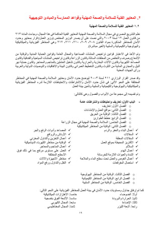 19
2
.
‫الفنية‬ ‫المعايير‬
‫التوجيهية‬ ‫والمبادئ‬ ‫الممارسة‬ ‫وقواعد‬ ‫المهنية‬ ‫والصحة‬ ‫للسالمة‬
1.2
‫المهنية‬ ‫والصحة‬ ‫للسالمة‬ ‫الفنية‬ ‫المعايير‬
‫المصري‬ ‫التشريع‬ ‫نظم‬
‫في‬
‫الحاكمة‬ ‫الفنية‬ ‫المعايير‬ ‫المهنية‬ ‫والصحة‬ ‫السالمة‬ ‫مجال‬
‫في‬
‫هذا‬
،‫المجال‬
‫المادة‬ ‫وجاءت‬
213
‫العمل‬ ‫قانون‬ ‫من‬
12
‫لسنة‬
2003
‫والتي‬
‫(وزير‬ ‫المختص‬ ‫الوزير‬ ‫يصدر‬ ‫أن‬ ‫على‬ ‫نصت‬
‫قرار‬ )‫العمل‬
‫وحدود‬ ‫بمعايير‬
‫القانون‬ ‫بمواد‬ ‫المذكورة‬ ‫للمخاطر‬ ‫األمان‬
208
،
209
،
210
،
211
،
212
‫وهي‬
‫والميكانيكية‬ ‫الفيزيائية‬ ‫المخاطر‬
‫والسلبية‬ ‫والكيميائية‬ ‫والبيولوجية‬
‫(الغير‬
)‫مباشرة‬
.
‫األخذ‬ ‫وتم‬
‫في‬
‫االعتبار‬
‫تراخيص‬ ‫قوانين‬
‫المنشآت‬
‫العام‬ ‫والمحال‬ ‫الصناعية‬
‫ة‬
‫من‬ ‫والوقاية‬ ‫المدنية‬ ‫الحماية‬ ‫وقوانين‬
‫ا‬ ‫وقانون‬ ‫السائلة‬ ‫المخلفات‬ ‫من‬ ‫والتخلص‬ ‫وصرف‬ ‫اإلشعاع‬
‫ل‬
‫تراخيص‬ ‫وقانون‬ ‫زراعة‬
‫المنشآت‬
‫وقانون‬ ‫والفندقية‬ ‫السياحية‬
‫وقانون‬ ‫الكهربية‬ ‫المصاعد‬
‫اآلالت‬
‫نهر‬ ‫حماية‬ ‫وقانون‬ ‫والمحاجر‬ ‫بالمناجم‬ ‫العاملين‬ ‫تشغيل‬ ‫وقانون‬ ‫والحرارية‬ ‫البخارية‬
‫النيل‬
‫والمجاري‬
‫التخطيط‬ ‫وقانون‬ ‫التلوث‬ ‫من‬ ‫المائية‬
‫العمراني‬
‫والعربية‬ ‫الدولية‬ ‫والتوصيات‬ ‫واالتفاقيات‬ ‫البيئة‬ ‫وقانون‬
‫المعنية‬ ‫الجهات‬ ‫ورأى‬
‫القرار‬ ‫صدر‬ ‫وقد‬
‫الوزاري‬
211
‫لسنة‬
2003
‫المهنية‬ ‫والصحة‬ ‫السالمة‬ ‫ومعايير‬ ‫األمان‬ ‫حدود‬ ‫ليوضح‬
‫في‬
‫المخاطر‬
‫النحو‬ ‫على‬ ‫المختلفة‬
‫اآلتي‬
:
‫في‬
‫األمان‬ ‫حدود‬ ‫شأن‬
‫واالشتراطات‬
‫واالحتياطات‬
‫الفيزيائية‬ ‫المخاطر‬ ‫لدرء‬ ‫الالزمة‬
‫العمل‬ ‫بيئة‬ ‫وتأمين‬ ‫والسلبية‬ ‫والكيميائية‬ ‫والبيولوجية‬ ‫والميكانيكية‬
‫والفصول‬ ‫األبواب‬ ‫من‬ ‫مجموعة‬ ‫إلى‬ ‫تقسيمه‬ ‫وتم‬
‫وهي‬
:‫كالتالي‬
-
‫الباب‬
:‫األول‬
‫تعاريف‬
‫واحتياطات‬
‫واشتراطات‬
‫عامة‬
o
‫الفصل‬
:‫األول‬
‫تعاريف‬
o
‫الفصل‬
:‫الثاني‬
‫واإلنشاءات‬ ‫العمل‬ ‫مواقع‬
o
‫الفصل‬
:‫الثالث‬
‫الحريق‬ ‫من‬ ‫الوقاية‬
o
‫الفصل‬
:‫الرابع‬
‫خطط‬
‫الطوارئ‬
o
‫الفصل‬
:‫الخامس‬
‫المهنية‬ ‫والصحة‬ ‫السالمة‬
‫في‬
‫الزراعة‬ ‫مجال‬
o
‫الميكانيكية‬ ‫المخاطر‬ ‫من‬ ‫الوقاية‬ :‫الثاني‬ ‫الفصل‬
✓
‫والردم‬ ‫والحفر‬ ‫البناء‬ ‫أعمال‬
✓
‫السقاالت‬
✓
‫المعلقة‬ ‫السقاالت‬
✓
‫العمل‬ ‫بموقع‬ ‫المحيطة‬ ‫األفاريز‬
✓
‫الساللم‬
✓
‫الهدم‬ ‫أعمال‬
✓
‫للخرسانة‬ ‫الالزمة‬ ‫والعبوات‬ ‫الشدة‬
✓
‫والمالحة‬ ‫الماء‬ ‫سطح‬ ‫تحت‬ ‫والعمل‬ ‫الغوص‬ ‫أعمال‬
✓
‫المفرقعات‬ ‫استعمال‬
✓
‫والجر‬ ‫الرفع‬ ‫وأدوات‬ ‫المصاعد‬
✓
‫والروافع‬ ‫األوناش‬
✓
‫والتداول‬ ‫التخزين‬ ‫أعمال‬
‫المخزني‬
✓
‫الديناميكية‬ ‫الكهرباء‬ ‫مخاطر‬ ‫من‬ ‫الوقاية‬
✓
‫والمحاجر‬ ‫المناجم‬ ‫أعمال‬
✓
‫بما‬ ‫مرتفع‬ ‫مستوى‬ ‫على‬ ‫العمل‬
‫في‬
‫فوق‬ ‫ذلك‬
‫المختلفة‬ ‫األسطح‬
✓
‫األجهزة‬ ‫مخاطر‬
‫واآلالت‬
✓
‫المواد‬ ‫ورفع‬ ‫والتداول‬ ‫النقل‬
o
‫الفصل‬
:‫الثالث‬
‫البيولوجية‬ ‫المخاطر‬ ‫من‬ ‫الوقاية‬
o
‫الفصل‬
:‫الرابع‬
‫الكيميائية‬ ‫المخاطر‬ ‫من‬ ‫الوقاية‬
o
‫الفصل‬
:‫الخامس‬
‫السلبية‬ ‫المخاطر‬ ‫من‬ ‫الوقاية‬
‫األمان‬ ‫حدود‬ ‫ومستويات‬ ‫جداول‬ ‫إرفاق‬ ‫تم‬ ‫كما‬
‫في‬
‫النحو‬ ‫على‬ ‫الفيزيائية‬ ‫للمخاطر‬ ‫العمل‬ ‫بيئة‬
‫التالي‬
:
:‫أوال‬
:‫خامسا‬ ‫الضوضاء‬
‫االهتزازات‬
‫الميكانيكية‬
:‫ثانيا‬
‫والبرودة‬ ‫الحرارة‬
:‫سادسا‬
‫بنفسجية‬ ‫الفوق‬ ‫األشعة‬
:‫ثالثا‬
‫اإلضاءة‬
:‫سابعا‬
‫المجال‬
‫الكهربي‬
:‫رابعا‬
‫الليزر‬ ‫أشعة‬
:‫ثامنا‬
‫المجال‬
‫المغناطيسي‬
 