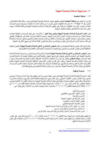 24
3
.
‫المهنية‬ ‫والصحة‬ ‫السالمة‬ ‫استراتيجية‬
1.3
‫المختصة‬ ‫السلطة‬
‫هي‬ ‫العمل‬ ‫وزارة‬ ‫عد‬ُ‫ت‬
‫المختصة‬ ‫السلطة‬
‫قانون‬ ‫ألحكام‬ ‫ا‬ً‫ق‬‫وف‬ ‫وذلك‬ ،‫مصر‬ ‫في‬ ‫المهنية‬ ‫والصحة‬ ‫السالمة‬ ‫معايير‬ ‫وتطبيق‬ ‫بتنظيم‬
‫رقم‬ ‫العمل‬
12
‫لسنة‬
2003
‫وقراراته‬
‫السياسات‬ ‫وضع‬ ‫مسؤولية‬ ،‫المعنية‬ ‫اإلدارات‬ ‫خالل‬ ‫من‬ ،‫الوزارة‬ ‫تتولى‬ .‫التنفيذية‬
‫وإصدار‬ ،‫العامة‬
‫القرارات‬
‫كافة‬ ‫في‬ ‫المهنية‬ ‫والصحة‬ ‫السالمة‬ ‫اشتراطات‬ ‫تطبيق‬ ‫على‬ ‫والرقابة‬ ،‫التنفيذية‬
‫المنشآت‬
‫بهدف‬ ،
‫المهنية‬ ‫المخاطر‬ ‫وتقليل‬ ‫للعاملين‬ ‫آمنة‬ ‫عمل‬ ‫بيئة‬ ‫توفير‬
.
‫تقوم‬
‫العمل‬ ‫بيئة‬ ‫وتأمين‬ ‫المهنية‬ ‫والصحة‬ ‫للسالمة‬ ‫المركزية‬ ‫اإلدارة‬
12
‫باإلشراف‬
‫على‬
‫الخاصة‬ ‫والخطط‬ ‫السياسات‬ ‫تنفيذ‬
‫من‬ ‫العمال‬ ‫بحماية‬
‫المهنية‬ ‫واألمراض‬ ‫العمل‬ ‫وحوادث‬ ‫إصابات‬
.
‫فاعلية‬ ‫وضمان‬
‫المحافظات‬ ‫في‬ ‫العمل‬ ‫مديريات‬
‫لتطبيق‬
‫وإجراء‬ ‫ومتابعه‬ ‫وتنفيذ‬
‫حمالت‬
‫ال‬
‫على‬ ‫تفتيش‬
‫المنشآت‬
‫باإلضافة‬ .‫السالمة‬ ‫بمعايير‬ ‫والعاملين‬ ‫العمل‬ ‫أصحاب‬ ‫التزام‬ ‫من‬ ‫والتأكد‬ ،
‫تساهم‬ ،‫ذلك‬ ‫إلى‬
‫المركزية‬ ‫اإلدارة‬
‫المعنية‬ ‫األطراف‬ ‫جميع‬ ‫بين‬ ‫السالمة‬ ‫ثقافة‬ ‫لتعزيز‬ ‫والتوعية‬ ‫التدريب‬ ‫برامج‬ ‫تنفيذ‬ ‫في‬
.
‫المختصة‬ ‫السلطة‬ ‫تتعاون‬ ،‫ذلك‬ ‫على‬ ً‫ة‬‫عالو‬
‫خالل‬ ‫من‬
‫المجلس‬
‫االستشاري‬
‫المهنية‬ ‫والصحة‬ ‫للسالمة‬ ‫األعلى‬
‫الوطنية‬ ‫واللجان‬
‫المتغيرات‬ ‫مع‬ ‫يتماشى‬ ‫بما‬ ‫القوانين‬ ‫تطوير‬ ‫لضمان‬ ‫المختلفة‬
‫واالجتماعية‬ ‫السياسية‬
‫و‬
.‫والتكنولوجية‬ ‫االقتصادية‬
‫يعتبر‬
‫والصحة‬ ‫للسالمة‬ ‫األعلى‬ ‫االستشاري‬ ‫المجلس‬
‫المهنية‬
‫الجهة‬
‫للسالمة‬ ‫العامة‬ ‫السياسة‬ ‫رسم‬ ‫بشأن‬ ‫الرئيسية‬ ‫االستشارية‬
.‫الوطني‬ ‫المستوى‬ ‫على‬ ‫المهنية‬ ‫والصحة‬
‫و‬
‫لضمان‬ ‫الصلة‬ ‫ذات‬ ‫الجهات‬ ‫مختلف‬ ‫بين‬ ‫التعاون‬ ‫وتنظيم‬ ‫الجهود‬ ‫تنسيق‬ ‫على‬ ‫يعمل‬
.‫السياسات‬ ‫تنفيذ‬
‫المجلس‬ ‫ويضم‬
‫وخبراء‬ ،‫والصناعية‬ ‫التجارية‬ ‫والغرف‬ ،‫العمالية‬ ‫واالتحادات‬ ،‫المعنية‬ ‫الوزارات‬ ‫عن‬ ‫ممثلين‬
‫المهنية‬ ‫والصحة‬ ‫السالمة‬ ‫مجال‬ ‫في‬
.
‫ويعمل‬
‫وتقديم‬ ‫المهنية‬ ‫والصحة‬ ‫بالسالمة‬ ‫المتعلقة‬ ‫التشريعات‬ ‫تطوير‬ ‫اقتراح‬ ‫على‬
‫الالزمة‬ ‫المقترحات‬
‫لتعزيزها‬
‫كما‬
‫التنسيق‬ ‫يتم‬
‫الممارسات‬ ‫أفضل‬ ‫العتماد‬ ،‫الدولية‬ ‫العمل‬ ‫منظمة‬ ‫مثل‬ ،‫الدولية‬ ‫المنظمات‬ ‫مع‬
‫القطاعات‬ ‫جميع‬ ‫في‬ ‫للعاملين‬ ‫الحماية‬ ‫مستوى‬ ‫من‬ ‫يعزز‬ ‫مما‬ ،‫المهنية‬ ‫والصحة‬ ‫السالمة‬ ‫مجال‬ ‫في‬ ‫العالمية‬
.
2.3
‫الوطنية‬ ‫السياسة‬
‫في‬ ‫تسهم‬ ،‫ومستدامة‬ ‫آمنة‬ ‫عمل‬ ‫بيئة‬ ‫تحقيق‬ ‫نحو‬ ‫ضرورية‬ ‫خطوة‬ ‫مصر‬ ‫في‬ ‫المهنية‬ ‫والصحة‬ ‫للسالمة‬ ‫الوطنية‬ ‫السياسة‬ ‫عتبر‬ُ‫ت‬
،‫والتدريب‬ ،‫والرقابة‬ ،‫التشريع‬ ‫تشمل‬ ‫متكاملة‬ ‫استراتيجية‬ ‫تبني‬ ‫خالل‬ ‫ومن‬ .‫الوطني‬ ‫االقتصاد‬ ‫وتعزيز‬ ‫العمال‬ ‫حياة‬ ‫تحسين‬
.‫والمشاركة‬
‫ويضمن‬ ‫العالمية‬ ‫التطورات‬ ‫يواكب‬ ‫بما‬ ،‫المهنية‬ ‫والصحة‬ ‫السالمة‬ ‫مجال‬ ‫في‬ ‫متقدمة‬ ‫مستويات‬ ‫تحقيق‬ ‫لمصر‬ ‫يمكن‬
‫العاملين‬ ‫رفاهية‬
.
‫في‬ ‫مصر‬ ‫قامت‬ ‫وقد‬
2011
‫بإنشاء‬
‫وطنية‬ ‫استراتيجية‬
‫للسالمة‬
‫و‬
‫المهنية‬ ‫الصحة‬
‫من‬ ‫للفترة‬
2011
‫الي‬
2020
‫للتفتيش‬ ‫االستراتيجية‬ ‫وكذلك‬
2015
:
2017
‫وتضمنت‬
‫االستراتيجي‬
‫وا‬ ‫األهداف‬ ‫من‬ ‫العديد‬ ‫ات‬
‫الي‬ ‫تهدف‬ ‫لتي‬
:
-
‫العمل‬ ‫بيئة‬ ‫تحسين‬
-
‫والتنظيمي‬ ‫التشريعي‬ ‫اإلطار‬ ‫تعزيز‬
-
‫والتوعية‬ ‫التدريب‬
-
‫المعنية‬ ‫الجهات‬ ‫بين‬ ‫الشراكة‬ ‫تعزيز‬
-
‫واإلحصاء‬ ‫الرصد‬ ‫أنظمة‬ ‫تطوير‬
-
‫للعاملين‬ ‫الصحية‬ ‫الخدمات‬ ‫تعزيز‬
-
‫في‬ ‫للدولة‬ ‫اإلداري‬ ‫الجهاز‬ ‫دور‬ ‫تعزيز‬
‫المهنية‬ ‫والصحة‬ ‫السالمة‬
-
‫الصغيرة‬ ‫المشروعات‬ ‫دعم‬
‫الرسمي‬ ‫غير‬ ‫والقطاع‬
-
‫طوعي‬ ‫بشكل‬ ‫التشريعات‬ ‫تنفيذ‬ ‫في‬ ‫والعمال‬ ‫األعمال‬ ‫أصحاب‬ ‫مشاركة‬ ‫تعزيز‬
‫التفتيش‬ ‫وحدة‬ ‫استراتيجية‬ ‫أهداف‬ ‫معظم‬ ‫تحقيق‬ ‫تم‬
2015
-
2017
‫بنسبة‬
‫عالية‬
(
80
%
-
100
%
)
‫تطوير‬ ‫على‬ ‫كبير‬ ‫تركيز‬ ‫مع‬
‫التحتية‬ ‫والبنية‬ ‫الكوادر‬
.
‫للسالمة‬ ‫المصرية‬ ‫االستراتيجية‬ ‫أهداف‬ ‫بعض‬ ‫تحقيق‬ ‫وتم‬
2011
-
2020
‫بعض‬ ‫لكن‬ ،‫متفاوتة‬ ‫بنسب‬
‫تتحقق‬ ‫لم‬ ‫الرئيسية‬ ‫األهداف‬
.
12
https://www.manpower.gov.eg/Safety.html
 