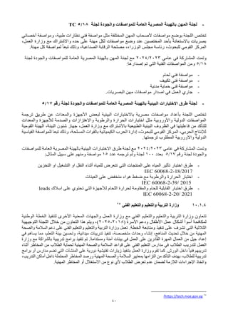 40
-
‫لجنة‬ ‫والجودة‬ ‫للمواصفات‬ ‫العامة‬ ‫المصرية‬ ‫بالهيئة‬ ‫المهن‬ ‫لجنة‬
18
/
5
TC
‫أخصائي‬ ‫ومواصفة‬ ،‫طبية‬ ‫نظارات‬ ‫فني‬ ‫مواصفة‬ ‫مثل‬ ‫المختلفة‬ ‫المهن‬ ‫ألصحاب‬ ‫مواصفات‬ ‫بوضع‬ ‫اللجنة‬ ‫تختص‬
،‫العمل‬ ‫وزارة‬ ‫مع‬ ‫واالشتراك‬ ‫حده‬ ‫على‬ ‫مهنة‬ ‫لكل‬ ‫مواصفات‬ ‫وضع‬ ‫عند‬ ‫المختصين‬ ‫بأحد‬ ‫باالستعانة‬ ‫بصريات‬
‫الرقابة‬ ‫مصلحة‬ ،‫الوزراء‬ ‫مجلس‬ ‫رئاسة‬ ،‫للبحوث‬ ‫القومي‬ ‫المركز‬
.‫مهنة‬ ‫كل‬ ‫لمواصفة‬ ً‫ا‬‫تبع‬ ‫وذلك‬ ،‫الصناعية‬
‫عامي‬ ‫في‬ ‫المشاركة‬ ‫وتمت‬
2023
/
2024
‫لجنة‬ ‫والجودة‬ ‫للمواصفات‬ ‫العامة‬ ‫المصرية‬ ‫بالهيئة‬ ‫المهن‬ ‫لجنة‬ ‫مع‬
18
/
5
‫و‬
:‫إصدارها‬ ‫تم‬ ‫التي‬ ‫الفنية‬ ‫المواصفات‬ ‫من‬
-
‫لحام‬ ‫فني‬ ‫مواصفة‬
-
‫تكييف‬ ‫فني‬ ‫مواصفة‬
-
‫مدنية‬ ‫حماية‬ ‫فني‬ ‫مواصفة‬
-
‫اصدار‬ ‫في‬ ‫العمل‬ ‫جاري‬
‫البصريات‬ ‫مهن‬ ‫مواصفات‬
.
-
‫رقم‬ ‫لجنة‬ ‫والجودة‬ ‫للمواصفات‬ ‫العامة‬ ‫المصرية‬ ‫بالهيئة‬ ‫البيئية‬ ‫االختبارات‬ ‫طرق‬ ‫لجنة‬
17
/
5
‫ترجمة‬ ‫طريق‬ ‫عن‬ ‫والمعدات‬ ‫األجهزة‬ ‫لبعض‬ ‫البيئية‬ ‫باالختبارات‬ ‫مصرية‬ ‫مواصفات‬ ‫بأعداد‬ ‫اللجنة‬ ‫تختص‬
‫والمعدات‬ ‫لألجهزة‬ ‫والصدمة‬ ‫واالهتزازات‬ ‫والرطوبة‬ ‫الحرارة‬ ‫اختبارات‬ ‫مثل‬ ‫واألوروبية‬ ‫الدولية‬ ‫المواصفات‬
‫البيئية‬ ‫الظروف‬ ‫في‬ ‫فاعليتها‬ ‫من‬ ‫للتأكد‬
،‫العمل‬ ‫وزارة‬ ‫مع‬ ‫باالشتراك‬ ‫الطبيعية‬
‫القومية‬ ‫الهيئة‬ ،‫البيئة‬ ‫شئون‬ ‫جهاز‬
‫القياسية‬ ‫للمواصفة‬ ‫تبعا‬ ‫وذلك‬ ،‫المسلحة‬ ‫بالقوات‬ ‫الكيميائية‬ ‫الحرب‬ ‫إدارة‬ ،‫للبحوث‬ ‫القومي‬ ‫المركز‬ ،‫الحربي‬ ‫لإلنتاج‬
.‫ترجمتها‬ ‫المطلوب‬ ‫واالوروبية‬ ‫الدولية‬
‫عامي‬ ‫في‬ ‫المشاركة‬ ‫وتمت‬
2023
/
2024
‫للمواصفات‬ ‫العامة‬ ‫المصرية‬ ‫بالهيئة‬ ‫البيئية‬ ‫االختبارات‬ ‫طرق‬ ‫لجنة‬ ‫مع‬
‫رقم‬ ‫لجنة‬ ‫والجودة‬
17
/
5
‫بعدد‬
100
‫عدد‬ ‫ترجمه‬ ‫وتم‬ ‫لجنة‬
15
‫مواصفة‬
‫ومنهم‬
‫على‬
:‫المثال‬ ‫سبيل‬
-
‫اختبار‬ ‫طرق‬
‫تأثير‬
‫المنتجات‬ ‫على‬ ‫المياه‬
‫التي‬
‫التخزين‬ ‫او‬ ‫التشغيل‬ ‫او‬ ‫النقل‬ ‫أثناء‬ ‫للمياه‬ ‫تتعرض‬
IEC 60068-2-18/2017
-
‫اختبار‬
‫الحرارة‬
‫العينات‬ ‫على‬ ‫منخفض‬ ‫هواء‬ ‫ضغط‬ ‫مع‬ ‫والرطوبة‬
IEC 60068-2-39/ 2015
-
‫اختبار‬ ‫طرق‬
‫القابلية‬
‫اللحام‬ ‫لحرارة‬ ‫والمقاومة‬ ‫للحام‬
‫لألجهزة‬
‫التي‬
‫تحتوي‬
‫اسالك‬ ‫على‬
leads
IEC 60068-2-20/ 2021
10.1.4
‫الفني‬ ‫والتعليم‬ ‫والتعليم‬ ‫التربية‬ ‫وزارة‬
25
‫والتعليم‬ ‫والتعليم‬ ‫التربية‬ ‫وزارة‬ ‫تتعاون‬
‫الوطنية‬ ‫الخطة‬ ‫لتنفيذ‬ ‫األخرى‬ ‫المعنية‬ ‫والجهات‬ ‫العمل‬ ‫وزارة‬ ‫مع‬ ‫الفني‬
( ‫األسرة‬ ‫ودعم‬ ‫األطفال‬ ‫عمل‬ ‫أشكال‬ ‫أسوأ‬ ‫لمكافحة‬
2018
-
2025
‫التوجيهية‬ ‫اللجنة‬ ‫خالل‬ ‫من‬ ‫التعاون‬ ‫هذا‬ ‫ويتم‬ ،)
‫الخطة‬ ‫ومتابعة‬ ‫تنفيذ‬ ‫على‬ ‫تشرف‬ ‫التي‬ ‫الثالثية‬
.
‫والصحة‬ ‫السالمة‬ ‫دعم‬ ‫على‬ ‫الفني‬ ‫والتعليم‬ ‫والتعليم‬ ‫التربية‬ ‫وزارة‬ ‫تعمل‬
‫في‬ ‫يساهم‬ ‫مما‬ ،‫التعلم‬ ‫بيئة‬ ‫وتحسين‬ ،‫ميدانية‬ ‫تدريبات‬ ‫تنفيذ‬ ،‫متخصصة‬ ‫وحدات‬ ‫إنشاء‬ ،‫المناهج‬ ‫تحديث‬ ‫خالل‬ ‫من‬ ‫المهنية‬
‫برام‬ ‫تنفيذ‬ ‫تم‬ .‫ومستدامة‬ ‫آمنة‬ ‫بيئات‬ ‫في‬ ‫العمل‬ ‫على‬ ‫القادرين‬ ‫المهرة‬ ‫العمال‬ ‫من‬ ‫جيل‬ ‫إعداد‬
‫وزارة‬ ‫مع‬ ‫بالشراكة‬ ‫تدريبية‬ ‫ج‬
‫لتدريب‬ ‫العمل‬
‫الطالب‬
‫أثناء‬ ‫المخاطر‬ ‫من‬ ‫الطالب‬ ‫لحماية‬ ‫المهنية‬ ‫والصحة‬ ‫السالمة‬ ‫قواعد‬ ‫على‬ ‫الفني‬ ‫التعليم‬ ‫مدارس‬ ‫في‬
‫على‬ ‫دورية‬ ‫تفتيشية‬ ‫زيارات‬ ‫بتنفيذ‬ ‫العمل‬ ‫وزارة‬ ‫تقوم‬ ‫كما‬ .‫الورش‬ ‫داخل‬ ً‫ا‬‫فني‬ ‫تدريبهم‬
‫المنشآت‬
‫برامج‬ ‫أو‬ ‫مدارس‬ ‫تضم‬ ‫التي‬
،‫التدريب‬ ‫أماكن‬ ‫داخل‬ ‫المحتملة‬ ‫المخاطر‬ ‫ورصد‬ ‫المهنية‬ ‫والصحة‬ ‫السالمة‬ ‫بمعايير‬ ‫التزامها‬ ‫من‬ ‫التأكد‬ ‫بهدف‬ ،‫للطالب‬ ‫تدريبية‬
.‫المهنية‬ ‫المخاطر‬ ‫أو‬ ‫االستغالل‬ ‫من‬ ‫نوع‬ ‫ألي‬ ‫الطالب‬ ‫تعرض‬ ‫عدم‬ ‫لضمان‬ ‫الالزمة‬ ‫اإلجراءات‬ ‫واتخاذ‬
25
https://tech.moe.gov.eg
/
 
