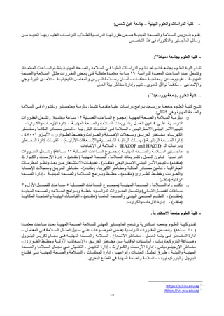 65
-
‫البيئية‬ ‫والعلوم‬ ‫الدراسات‬ ‫كلية‬
–
‫شمس‬ ‫عين‬ ‫جامعة‬
:
‫مــن‬ ‫العديــد‬ ‫وبهــا‬ ‫العليــا‬ ‫الدراســات‬ ‫لطــالب‬ ‫الدراســية‬ ‫مقرراتهــا‬ ‫ضــمن‬ ‫المهنيــة‬ ‫والصــحة‬ ‫الســالمة‬ ‫بتــدريس‬ ‫تقــوم‬
‫التخصص‬ ‫هذا‬ ‫فى‬ ‫والدكتوراه‬ ‫الماجستير‬ ‫رسائل‬
-
‫دمياط‬ ‫بجامعة‬ ‫العلوم‬ ‫كلية‬
38
:
‫ـاعات‬‫ـ‬‫الس‬ ‫ـام‬‫ـ‬‫بنظ‬ ‫المهنيــة‬ ‫ـحة‬‫ـ‬‫والص‬ ‫ـالمة‬‫ـ‬‫الس‬ ‫ـي‬‫ـ‬‫ف‬ ‫العليــا‬ ‫ـات‬‫ـ‬‫الدراس‬ ‫ـوم‬‫ـ‬‫دبل‬ ‫ـاط‬‫ـ‬‫دمي‬ ‫بجامعــة‬ ‫ـوم‬‫ـ‬‫العل‬ ‫ـة‬‫ـ‬‫كلي‬ ‫ـدم‬‫ـ‬‫تق‬
.‫المعتمــدة‬
‫ـة‬‫ـ‬‫للدراس‬ ‫ـدة‬‫ـ‬‫المعم‬ ‫ـاعات‬‫ـ‬‫الس‬ ‫ـدد‬‫ـ‬‫ع‬ ‫ـمل‬‫ـ‬‫وتش‬
16
‫ـاعة‬‫ـ‬‫س‬
‫ـدة‬‫ـ‬‫معتم‬
‫ـة‬‫ـ‬‫متمثل‬
‫ـحة‬‫ـ‬‫والص‬ ‫ـالمة‬‫ـ‬‫الس‬ ‫ـل‬‫ـ‬‫مث‬ ‫ـررات‬‫ـ‬‫المق‬ ‫ـض‬‫ـ‬‫بع‬ ‫ـي‬‫ـ‬‫ف‬
‫ـة‬‫ـ‬‫المهنيـ‬
-
‫ـات‬‫ـ‬‫مخلفـ‬ ‫ـة‬‫ـ‬‫ومعالجـ‬ ‫ـدفن‬‫ـ‬‫مـ‬ ‫ـيم‬‫ـ‬‫تقيـ‬
-
‫ـة‬‫ـ‬‫الكيميائيـ‬ ‫ـل‬‫ـ‬‫والمعامـ‬ ‫ـورش‬‫ـ‬‫الـ‬ ‫ـالمة‬‫ـ‬‫وسـ‬ ‫ـان‬‫ـ‬‫أمـ‬
-
‫ـان‬‫ـ‬‫األمـ‬
‫ـوجي‬‫ـ‬‫البيولـ‬
‫واإلشعاعي‬
-
‫العدوى‬ ‫نواقل‬ ‫مكافحة‬
-
‫العمل‬ ‫بيئة‬ ‫مخاطر‬ ‫وإدارة‬ ‫تقييم‬
-
‫بجامعة‬ ‫العلوم‬ ‫كلية‬
‫بورسعيد‬
39
:
‫ـالمة‬‫ـ‬‫الس‬ ‫ـي‬‫ـ‬‫ف‬ ‫ـوراه‬‫ـ‬‫ودكت‬ ‫ـتير‬‫ـ‬‫وماجس‬ ‫ـة‬‫ـ‬‫دبلوم‬ ‫ـمل‬‫ـ‬‫تش‬ ‫ـة‬‫ـ‬‫متقدم‬ ‫ـا‬‫ـ‬‫علي‬ ‫ـات‬‫ـ‬‫دراس‬ ‫ـرامج‬‫ـ‬‫ب‬ ‫ـعيد‬‫ـ‬‫بورس‬ ‫ـة‬‫ـ‬‫جامع‬ ‫ـوم‬‫ـ‬‫العل‬ ‫ـة‬‫ـ‬‫كلي‬ ‫ـيح‬‫ـ‬‫تت‬
‫المهنية‬ ‫والصحة‬
‫وهي‬
‫كالتالي‬
:
o
‫الفصــلية‬ ‫الســاعات‬ ‫(مجمــوع‬ ‫المهنيــة‬ ‫والصــحة‬ ‫الســالمة‬ ‫دبلومــة‬
12
‫المقــررات‬ ‫وتشــمل‬ )‫معتمــدة‬ ‫ســاعة‬
‫الدراســية‬
‫علــى‬
‫المهنيــة‬ ‫والصــحة‬ ‫الســالمة‬ ‫وتشــريعات‬ ‫العمــل‬ ‫قــانون‬
-
‫والكــوارث‬ ‫األزمــات‬ ‫إدارة‬
-
‫البيئــي‬ ‫األثــر‬ ‫تقيــيم‬
‫االســتراتيجي‬
-
‫فــي‬ ‫الســالمة‬
‫المنشــآت‬
‫البتروليــة‬
-
‫ومخــاطر‬ ‫الطاقــة‬ ‫مصــادر‬ ‫تــأمين‬
‫ـجالت‬‫ـ‬‫وسـ‬ ‫ـق‬‫ـ‬‫الحريـ‬ ‫ـاطر‬‫ـ‬‫مخـ‬ ‫ـاء‬‫ـ‬‫الكهربـ‬
‫ـابة‬‫ـ‬‫اإلصـ‬
‫ـوارئ‬‫ـ‬‫الطـ‬ ‫ـط‬‫ـ‬‫وخطـ‬ ‫ـوادث‬‫ـ‬‫والحـ‬
–
‫ـزو‬‫ـ‬‫األيـ‬
45001
-
‫ـة‬‫ـ‬‫الوقائيـ‬ ‫ـحة‬‫ـ‬‫الصـ‬ ‫إدارة‬
‫ـات‬‫ـ‬‫(مهمـ‬
)‫ـة‬‫ـ‬‫األوليـ‬ ‫ـعافات‬‫ـ‬‫واإلسـ‬ ‫ـية‬‫ـ‬‫الشخصـ‬ ‫ـة‬‫ـ‬‫الوقايـ‬
-
‫ـاطر‬‫ـ‬‫المخـ‬ ‫إدارة‬ ‫ـات‬‫ـ‬‫تقنيـ‬
‫ودراسات‬
‫الـ‬
HAZOP and HAZID
-
‫اإلنشاءات‬ ‫في‬ ‫السالمة‬
o
‫الفصـــلية‬ ‫ـاعات‬‫ـ‬‫السـ‬ ‫(مجمـــوع‬ ‫المهنيـــة‬ ‫ـحة‬‫ـ‬‫والصـ‬ ‫الســـالمة‬ ‫ـتير‬‫ـ‬‫ماجسـ‬
12
‫المقـــررات‬ ‫وتشـــمل‬ )‫ســـاعة‬
‫المهنيــة‬ ‫والصــحة‬ ‫الســالمة‬ ‫وتشــريعات‬ ‫العمــل‬ ‫قــانون‬ ‫الدراســية‬
‫(متقــدم‬
)
-
‫والكــوارث‬ ‫األزمــات‬ ‫إدارة‬
)‫(متقــدم‬
-
‫البيئــي‬ ‫األثــر‬ ‫تقيــيم‬
‫االســتراتيجي‬
)‫(متقــدم‬
-
‫تطبيقــات‬
‫االستشــعار‬
‫المعلومــات‬ ‫ونظــم‬ ‫بعــد‬ ‫مــن‬
‫الجغرافيــة‬
-
)‫(متقــدم‬ ‫الكهربــاء‬ ‫ومخــاطر‬ ‫الطاقــة‬ ‫مصــادر‬ ‫تــأمين‬
-
‫وســجالت‬ ‫الحريــق‬ ‫مخــاطر‬
‫اإلصــابة‬
)‫ـدم‬‫ـ‬‫(متقـ‬ ‫ـوارئ‬‫ـ‬‫الطـ‬ ‫ـط‬‫ـ‬‫وخطـ‬ ‫ـوادث‬‫ـ‬‫والحـ‬
-
‫ـة‬‫ـ‬‫المهنيـ‬ ‫ـحة‬
‫ـ‬‫والصـ‬ ‫ـالمة‬‫ـ‬‫السـ‬ ‫ـرامج‬‫ـ‬‫وبـ‬ ‫ـط‬‫ـ‬‫خطـ‬
-
‫ـحة‬‫ـ‬‫الصـ‬ ‫إدارة‬
‫الوقائية‬
‫(متقدم‬
)
o
‫ـلية‬‫ـ‬‫الفصــ‬ ‫ـاعات‬‫ـ‬‫الســ‬ ‫ـوع‬‫ـ‬‫(مجمــ‬ ‫ـة‬‫ـ‬‫المهنيــ‬ ‫ـحة‬‫ـ‬‫والصــ‬ ‫ـالمة‬‫ـ‬‫الســ‬ ‫ـوراه‬‫ـ‬‫دكتــ‬
5
‫و‬ ‫األول‬ ‫ـل‬‫ـ‬‫للفصــ‬ ‫ـاعات‬‫ـ‬‫ســ‬
3
‫ـل‬‫ـ‬‫للفصـ‬ ‫ـاعات‬‫ـ‬‫سـ‬
‫ـاني‬‫ـ‬‫الثـ‬
‫ـة‬‫ـ‬‫المهنيـ‬ ‫ـحة‬‫ـ‬‫والصـ‬ ‫ـالمة‬‫ـ‬‫السـ‬ ‫ـرامج‬‫ـ‬‫وبـ‬ ‫ـة‬‫ـ‬‫خطـ‬ ‫ـية‬‫ـ‬‫الدراسـ‬ ‫ـررات‬‫ـ‬‫المقـ‬ ‫ـمل‬‫ـ‬‫وتشـ‬ )
‫ـدم‬‫ـ‬‫(متقـ‬
)
-
‫ـام‬‫ـ‬‫النظـ‬
‫ـحي‬‫ـ‬‫الصـ‬
)‫ـدم‬‫ـ‬‫(متقـ‬ ‫ـة‬‫ـ‬‫العامـ‬ ‫ـحة‬‫ـ‬‫والصـ‬ ‫ـي‬‫ـ‬‫البيئـ‬
-
‫ـة‬‫ـ‬‫المكانيـ‬ ‫ـة‬‫ـ‬‫والنمذجـ‬ ‫ـة‬‫ـ‬‫البيئيـ‬ ‫ـات‬‫ـ‬‫القياسـ‬
)‫(متقدم‬
-
.‫والكوارث‬ ‫االزمات‬ ‫إدارة‬
-
:‫اإلسكندرية‬ ‫جامعة‬ ‫العلوم‬ ‫كلية‬
‫برنــامج‬ ‫اســكندرية‬ ‫جامعــه‬ ‫العلــوم‬ ‫كليــة‬ ‫تقــدم‬
‫الماجســتي‬
‫ر‬
‫المهنــي‬
‫للســالمة‬
‫معتمــدة‬ ‫ســاعات‬ ‫بعــدد‬ ‫المهنيــة‬ ‫ـحة‬‫ـ‬‫الص‬
(
30
)‫ســاعه‬
‫المثــال‬ ‫ســبيل‬ ‫علــي‬ ‫الموضــوعات‬ ‫بعــض‬ ‫الدراســية‬ ‫المقــررات‬ ‫وتتضــمن‬
‫الســالمة‬
‫فــي‬
‫المعامــل‬
–
‫العمــل‬ ‫بيئــة‬ ‫فــي‬ ‫المخــاطر‬ ‫ادارة‬
–
‫االشــعاع‬ ‫مخــاطر‬
-
‫المهنيــة‬ ‫والصــحة‬ ‫الســالمة‬
‫فــي‬
‫البتــرول‬ ‫تكريــر‬ ‫مجــال‬
‫البتروكيماويــات‬ ‫وصــناعة‬
-
‫الحريــق‬ ‫مخــاطر‬ ‫مــن‬ ‫الوقايــة‬ ‫أساســيات‬
-
‫الطــوارئ‬ ‫وخطــط‬ ‫األوليــة‬ ‫اإلســعافات‬
–
‫ـاطر‬
‫ـ‬‫مخـ‬
‫ـوميكس‬
‫ـ‬‫اإلرجينـ‬
-
‫ـوارث‬
‫ـ‬‫والكـ‬ ‫ـات‬
‫ـ‬‫األزمـ‬ ‫إدارة‬
-
‫ـر‬‫ـ‬‫التغييـ‬ ‫إدارة‬
-
‫ـيش‬
‫ـ‬‫التفتـ‬
‫ـي‬
‫ـ‬‫فـ‬
‫ـحة‬
‫ـ‬‫والصـ‬ ‫ـالمة‬
‫ـ‬‫السـ‬ ‫ـال‬
‫ـ‬‫مجـ‬
‫ـة‬‫ـ‬‫والبيئـ‬ ‫ـة‬
‫ـ‬‫المهنيـ‬
-
‫ـا‬‫ـ‬‫وأنواعهـ‬ ‫ـات‬
‫ـ‬‫العينـ‬ ‫ـل‬‫ـ‬‫تحليـ‬ ‫ـرق‬
‫ـ‬‫طـ‬
-
‫ـات‬
‫ـ‬‫المخلفـ‬ ‫إدارة‬
-
‫ـة‬‫ـ‬‫المهنيـ‬ ‫ـحة‬
‫ـ‬‫والصـ‬ ‫ـالمة‬‫ـ‬‫السـ‬
‫ـي‬
‫ـ‬‫فـ‬
‫ـاع‬‫ـ‬‫قطـ‬
‫والبتروكيماويات‬ ‫البترول‬
-
‫المهنية‬ ‫والصحة‬ ‫السالمة‬
‫في‬
‫القطاع‬
‫البحر‬
‫ي‬
38
https://sci.du.edu.eg
/
39
https://sci.psu.edu.eg
/
 