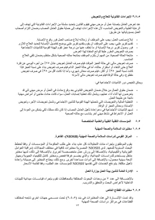 73
5
-
7
-
3
‫والتعوية‬ ‫للعالج‬ ‫القانونية‬ ‫اإلجراءات‬
‫اإلجراءات‬ ‫من‬ ‫سلسلة‬ ‫بتحديد‬ ‫القانون‬ ‫فيقوم‬ ‫مهني‬ ‫مرض‬ ‫أو‬ ‫عمل‬ ‫بإصابة‬ ‫العامل‬ ‫تعرض‬ ‫عند‬
‫إلى‬ ‫تهدف‬ ‫التي‬ ‫القانونية‬
‫أصحاب‬ ‫التزام‬ ‫وضمان‬ ‫المصاب‬ ‫العامل‬ ‫حقوق‬ ‫حماية‬ ‫إلى‬ ‫تهدف‬ ‫اإلجراءات‬ ‫هذه‬ ‫ألن‬ ،‫المناسب‬ ‫والتعويض‬ ‫الطبية‬ ‫الرعاية‬
:‫طريق‬ ‫عن‬ ‫بمسؤولياتها‬ ‫العمل‬
-
.‫اإلصابة‬ ‫وقوع‬ ‫فور‬ ‫العمل‬ ‫صاحب‬ ‫إبالغ‬ ‫زمالئه‬ ‫أو‬ ‫الموظف‬ ‫على‬ ‫يجب‬ :‫العمل‬ ‫صاحب‬ ‫إبالغ‬
-
.‫الالزم‬ ‫العالج‬ ‫لتحديد‬ ‫اإلصابة‬ ‫تفاصيل‬ ‫يوضح‬ ‫طبي‬ ‫تقرير‬ ‫بتقديم‬ ‫يقوم‬ ‫أن‬ ‫الموظف‬ ‫على‬ ‫يجب‬ :‫طبي‬ ‫تقرير‬ ‫تقديم‬
-
‫للتأمينات‬ ‫القومية‬ ‫الهيئة‬ ‫تقوم‬ ‫عجز‬ ‫درجة‬ ‫من‬ ‫عنها‬ ‫تخلف‬ ‫ما‬ ‫أو‬ ‫اإلصابة‬ ‫درجة‬ ‫تقرير‬ ‫وصول‬ ‫فور‬
‫االجتماعية‬
‫للوائح‬ ‫طبقا‬ ‫المقرر‬ ‫التعويض‬ ‫بصرف‬
‫المنفذة‬
‫الغرض‬ ‫لهذا‬
-
‫العالج‬ ‫تلقي‬ ‫وضمان‬ ‫منتظم‬ ‫بشكل‬ ‫الصحية‬ ‫حالته‬ ‫بمتابعة‬ ‫الموظف‬ ‫يلتزم‬ ‫أن‬ ‫المهم‬ ‫من‬ :‫الصحية‬ ‫الحالة‬ ‫متابعة‬
.‫المناسب‬
-
‫عادل‬ ‫تعويض‬ ‫العامل‬ ‫صرف‬ ‫فيتم‬ ‫المؤقت‬ ‫العجز‬ ‫حالة‬ ‫في‬ :‫مالي‬ ‫تعويض‬ ‫صرف‬
75
%
‫فترة‬ ‫عن‬ ‫اليومي‬ ‫أجره‬ ‫من‬
‫فإذا‬ ‫العجز‬ ‫نسبة‬ ‫على‬ ً‫ء‬‫بنا‬ ‫تعويض‬ ‫صرف‬ ‫فيتم‬ ‫الدائم‬ ‫العجز‬ ‫حالة‬ ‫في‬ ‫أما‬ ،‫حالته‬ ‫استقرار‬ ‫أو‬ ‫الشفاء‬ ‫حتى‬ ‫العالج‬
‫العجز‬ ‫نسبة‬ ‫كانت‬
35
%
‫كانت‬ ‫إذا‬ ‫وأما‬ ،‫شهري‬ ‫معاش‬ ‫صرف‬ ‫فيتم‬ ،‫أكثر‬ ‫أو‬
‫من‬ ‫أقل‬
35
%
‫تعويض‬ ‫صرف‬ ‫في‬
‫ألسرته‬ ‫مالي‬ ‫تعويض‬ ‫صرف‬ ‫فيتم‬ ‫الوفاة‬ ‫حالة‬ ‫وفي‬ ،‫مقطوع‬
:‫في‬ ‫االجتماعية‬ ‫التأمينات‬ ‫دور‬ ‫تلخيص‬ ‫ويمكن‬
-
‫في‬ ‫حادث‬ ‫وقوع‬ ‫بعد‬ ‫القانوني‬ ‫التعويض‬ ‫ضمان‬ ‫خالل‬ ‫من‬ ‫العمال‬ ‫حقوق‬ ‫ضمان‬
‫مهني‬ ‫مرض‬ ‫أو‬ ‫العمل‬
‫لتي‬
‫قد‬
‫مهنية‬ ‫أمراض‬ ‫أو‬ ‫مفاجئ‬ ‫حادث‬ ‫كانت‬ ‫سواء‬ ،‫العمل‬ ‫إصابات‬ ‫تغطية‬ ‫ذلك‬ ‫ويشمل‬ ،‫عملهم‬ ‫أداء‬ ‫أثناء‬ ‫لها‬ ‫يتعرضون‬
.‫العمل‬ ‫طبيعة‬ ‫عن‬ ‫ناتجة‬
-
‫وتعويض‬ ،‫األجر‬ ‫تعويضات‬ ‫وتشمل‬ ‫االجتماعي‬ ‫للتأمين‬ ‫القومية‬ ‫الهيئة‬ ‫تتحملها‬ ‫التي‬ ‫والتعويضات‬ ‫المالية‬ ‫التغطية‬
.‫الوفاة‬ ‫أو‬ ‫العجز‬ ‫ومعاش‬ ،‫اإلصابة‬
-
‫إلى‬ ‫العودة‬ ‫من‬ ‫يتمكن‬ ‫لكي‬ ،‫ا‬ً‫ن‬‫ممك‬ ‫ذلك‬ ‫كان‬ ‫إذا‬ ‫المصاب‬ ‫العامل‬ ‫تأهيل‬ ‫إعادة‬ ‫دعم‬ ‫في‬ ‫االجتماعية‬ ‫التأمينات‬ ‫تسهم‬
‫الصحية‬ ‫حالته‬ ‫مع‬ ‫يتناسب‬ ‫آخر‬ ‫مهني‬ ‫نشاط‬ ‫في‬ ‫االنخراط‬ ‫أو‬ ‫العمل‬
8.5
‫المتخصصة‬ ‫والعلمية‬ ‫الطبية‬ ‫التقنية‬ ‫المؤسسات‬
1.8.5
‫المهنية‬ ‫والصحة‬ ‫السالمة‬ ‫مختبرات‬
-
( ‫المهنية‬ ‫والصحة‬ ‫السالمة‬ ‫لدراسات‬ ‫القومي‬ ‫المركز‬
NIOSH
‫)ل‬
‫القاهرة‬
.
‫لخطط‬ ‫وفقا‬ ‫أو‬ ‫ـات‬
‫ـ‬‫ـس‬
‫ـ‬‫المؤس‬ ‫أو‬ ‫الحكومة‬ ‫طلب‬ ‫على‬ ‫بناء‬ ،‫عام‬ ‫كل‬ ‫التحليالت‬ ‫مئات‬ ‫بإجراء‬ ‫الموظفون‬ ‫يقوم‬
‫لدى‬ .‫للمعهد‬ ‫السـنوية‬ ‫البحث‬
NIOSH
‫العوامل‬ ‫(مراقبة‬ ‫المجاالت‬ ‫مختلف‬ ‫في‬ ‫كافية‬ ‫مختبرات‬ ‫المصـرية‬
‫الفيزيائية‬
،‫والكيميائية‬
‫إلى‬ ‫باإلضــافة‬ .)‫أخرى‬ ‫متخصــصــة‬ ‫عمل‬ ‫ورش‬ ‫إلى‬ ‫باإلضــافة‬
،‫ذلك‬
‫مختبر‬ ‫لديها‬
‫للدراســـات‬ ‫يســـتخدم‬ ‫متنقل‬
،‫الميدانية‬
‫وجهاز‬ ‫الحيوية‬ ‫للكيمياء‬ ‫كامل‬ ‫ومختبر‬ ‫فحص‬ ‫غرفة‬ ‫يضـــم‬ ‫والذي‬
‫سـينية‬ ‫أشـعة‬
،‫محمول‬
‫ومع‬ .‫أخرى‬ ‫مسـاعدة‬ ‫أدوات‬ ‫إلى‬ ‫باإلضـافة‬
،‫ذلك‬
‫وإعادة‬ ‫صـيانة‬ ‫إلى‬ ‫المختبر‬ ‫يحتاج‬
‫تقدمها‬ ‫التي‬ ‫الخدمات‬ ‫دفع‬ ‫يتم‬ .‫مكثفة‬ ‫تأهيل‬
NIOSH
‫عند‬ ‫للمؤسسات‬
،‫الطلب‬
‫و‬
‫األسعار‬ ‫لقائمة‬ ‫فقا‬
-
‫العمل‬ ‫بوزارة‬ ‫العمل‬ ‫بيئة‬ ‫لتأمين‬ ‫العامة‬ ‫اإلدارة‬
‫ـدد‬‫ع‬ ‫الى‬ ‫ـة‬‫ف‬‫ـا‬
‫ـ‬‫ـاإلضـــ‬‫ب‬
7
‫ـات‬‫ئ‬‫للبي‬ ‫ـة‬‫ي‬‫ـدان‬‫ي‬‫م‬ ‫ـات‬
‫ـ‬‫ـاســـ‬‫ي‬‫ق‬ ‫ـإجراء‬‫ب‬ ‫تقوم‬ ‫ـات‬‫ظ‬‫ـاف‬‫ح‬‫ـالم‬‫ب‬ ‫ـة‬‫ف‬‫المختل‬ ‫البحوث‬ ‫ـدات‬‫ح‬‫و‬ ‫من‬
.‫والتدريب‬ ‫والتحقق‬ ‫البحث‬ ‫ألغراض‬ ‫الداخلية‬
2.8.5
‫الخاص‬ ‫القطاع‬ ‫مختبرات‬
‫تمـت‬ ‫وقـد‬
‫ـارة‬‫ـ‬‫اإلشـــ‬
‫في‬ ‫المختبرات‬ ‫هـذه‬ ‫الي‬
( ‫بنـد‬
5
-
4
-
2
)
‫لمختلف‬ ‫تـابعـه‬ ‫اخري‬ ‫جهـات‬ ‫مســــمي‬ ‫تحـت‬
‫المهنية‬ ‫الصحة‬ ‫دراسات‬ ‫مراكز‬ ‫في‬ ‫القطاعات‬
 