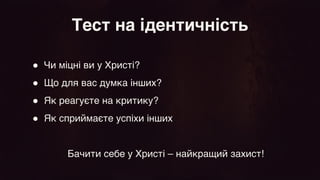 ● Чи міцні ви у Христі
?

● Що для вас думка інших
?

● Як реагуєте на критику
?

● Як сприймаєте успіхи інших
 

Бачити себе у Христі – найкращий захист!
Тест на ідентичність
 