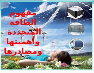 ‫مفهوم‬
‫الطاقة‬
‫المتجددة‬
‫وأهميتها‬
‫ومصادرها‬
 