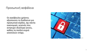 21
Προσωπική ασφάλεια
Οι κακόβουλοι χρήστες
αξιοποιούν το διαδίκτυο για
προσωπικό κέρδος, όχι πάντα
οικονομικό, γεγονός που
ανησυχεί ιδιαίτερα γονείς,
καθώς τα παιδιά συχνά
αποτελούν στόχο.
[17]
 