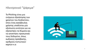 8
Το Phishing είναι μια
ενέργεια εξαπάτησης των
χρηστών του διαδικτύου,
όπου ένας κακόβουλος
χρήστης υποδύεται μία
αξιόπιστη οντότητα για να
εξαπατήσει τα θύματα και
να αποκτήσει προσωπικά
τους δεδομένα, όπως
κωδικούς πρόσβασης,
αριθμούς πιστωτικών
καρτών κ.α
Ηλεκτρονικό “ψάρεμα”
[7]
 
