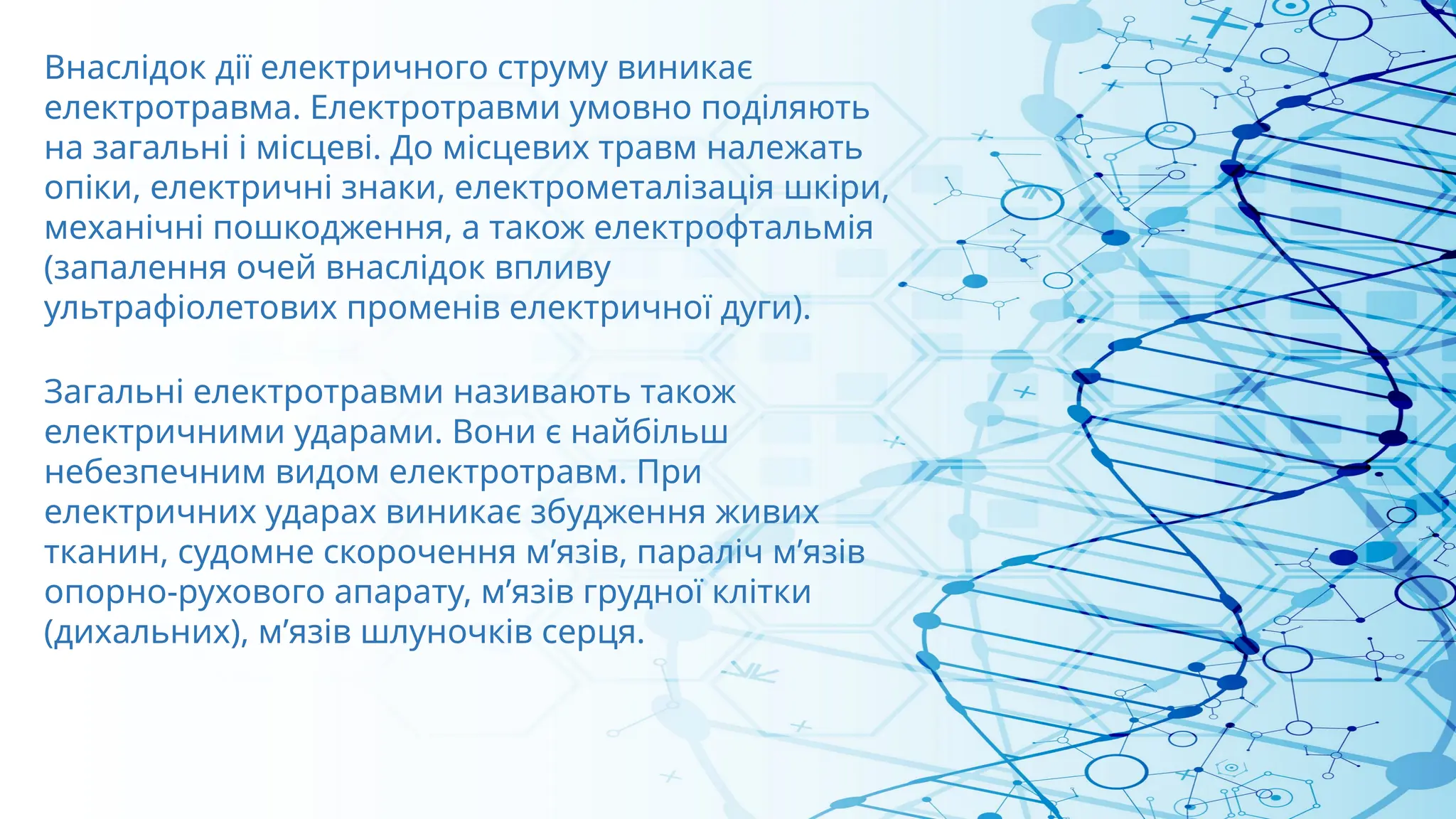 Внаслідок дії електричного струму виникає
електротравма. Електротравми умовно поділяють
на загальні і місцеві. До місцевих травм належать
опіки, електричні знаки, електрометалізація шкіри,
механічні пошкодження, а також електрофтальмія
(запалення очей внаслідок впливу
ультрафіолетових променів електричної дуги).
Загальні електротравми називають також
електричними ударами. Вони є найбільш
небезпечним видом електротравм. При
електричних ударах виникає збудження живих
тканин, судомне скорочення м’язів, параліч м’язів
опорно-рухового апарату, м’язів грудної клітки
(дихальних), м’язів шлуночків серця.
 