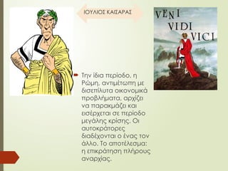 ΙΟΥΛΙΟΣ ΚΑΙΣΑΡΑΣ
 Την ίδια περίοδο, η
Ρώμη, αντιμέτωπη με
δισεπίλυτα οικονομικά
προβλήματα, αρχίζει
να παρακμάζει και
εισέρχεται σε περίοδο
μεγάλης κρίσης. Οι
αυτοκράτορες
διαδέχονται ο ένας τον
άλλο. Το αποτέλεσμα:
η επικράτηση πλήρους
αναρχίας.
 