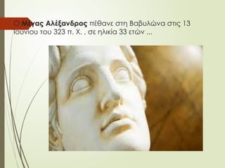 Ο Μέγας Αλέξανδρος πέθανε στη Βαβυλώνα στις 13
Ιουνίου του 323 π. Χ. , σε ηλικία 33 ετών ...
 