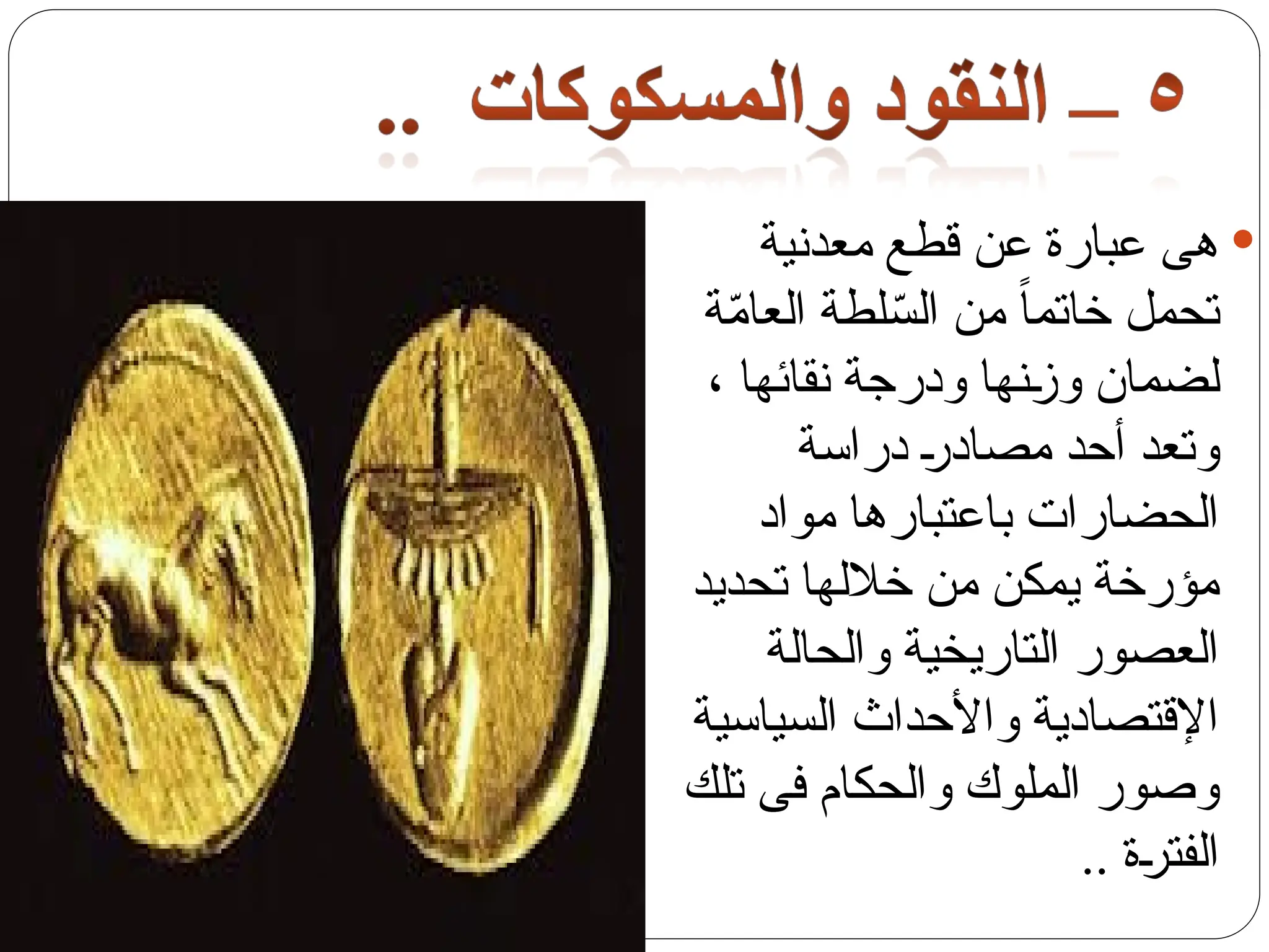 
‫معدنية‬ ‫قطع‬ ‫عن‬ ‫عبارة‬ ‫هى‬
‫ة‬ّ
‫م‬‫العا‬ ‫لطة‬ّ
‫الس‬ ‫من‬ ً‫ا‬‫خاتم‬ ‫تحمل‬
، ‫نقائها‬ ‫ودرجة‬ ‫نها‬‫وز‬ ‫لضمان‬
‫دراسة‬ ‫مصادر‬ ‫أحد‬ ‫وتعد‬
‫مواد‬ ‫باعتبارها‬ ‫الحضارات‬
‫تحديد‬ ‫خاللها‬ ‫من‬ ‫يمكن‬ ‫مؤرخة‬
‫والحالة‬ ‫التاريخية‬ ‫العصور‬
‫السياسية‬ ‫واألحداث‬ ‫اإلقتصادية‬
‫تلك‬ ‫فى‬ ‫والحكام‬ ‫الملوك‬ ‫وصور‬
.. ‫ة‬‫الفتر‬
 