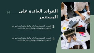 ‫على‬ ‫العائدة‬ ‫الفوائد‬
‫المستثمر‬
3
4
‫في‬ ‫استخدامها‬ ‫يمكن‬ ‫تواصل‬ ‫أدوات‬ ‫هي‬ ‫التقديمية‬ ‫العروض‬
.‫الكثير‬ ‫ذلك‬ ‫وغير‬ ‫والتقارير‬ ‫والخطابات‬ ‫المحاضرات‬
‫في‬ ‫استخدامها‬ ‫يمكن‬ ‫تواصل‬ ‫أدوات‬ ‫هي‬ ‫التقديمية‬ ‫العروض‬
.‫الكثير‬ ‫ذلك‬ ‫وغير‬ ‫والتقارير‬ ‫والخطابات‬ ‫المحاضرات‬
2-2
 