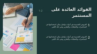 ‫على‬ ‫العائدة‬ ‫الفوائد‬
‫المستثمر‬
1
2
‫في‬ ‫>ا‬
‫ه‬‫استخدام‬ ‫يمكن‬ ‫تواصل‬ ‫أدوات‬ ‫هي‬ ‫التقديمية‬ ‫العروض‬
.‫الكثير‬ ‫ذلك‬ ‫وغير‬ ‫والتقارير‬ ‫والخطابات‬ ‫المحاضرات‬
‫في‬ ‫>ا‬
‫ه‬‫استخدام‬ ‫يمكن‬ ‫تواصل‬ ‫أدوات‬ ‫هي‬ ‫التقديمية‬ ‫العروض‬
.‫الكثير‬ ‫ذلك‬ ‫وغير‬ ‫والتقارير‬ ‫والخطابات‬ ‫المحاضرات‬
1-2
 
