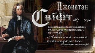 Англо-ірландський письменник, сатирик,
публіцист, автор «Мандрів Гуллівера»,
церковний діяч
«Найвидатніший англомовний
прозаїк-сатирик усіх часів»
(Британська енциклопедія)
 