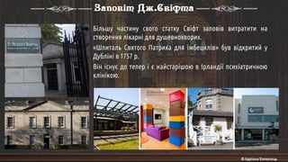 Більшу частину свого статку Свіфт заповів витратити на
створення лікарні для душевнохворих.
«Шпиталь Святого Патрика для імбецилів» був відкритий у
Дубліні в 1757 р.
Він існує до тепер і є найстарішою в Ірландії психіатричною
клінікою.
Заповіт Дж.Свіфта
© Адріана Химинець
 