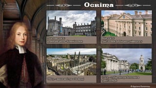 Початкова освіта:
ірландська школа - Кілкенні коледж
Вища освіта:
Трініті коледж Дублінського університету
1692 р. - звання магістра в Оксфорді
1702 р. - ступінь доктора богослов'я в
Триніті-коледжі
Освіта
 