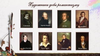 Художники доби романтизму
Карспар Фрідріх
К.Брюллов
Є.Делакруа Ф.Гойя Жан Луї Давид
Теодор Жеріко
Джон Констебл Вільям Тернер
 
