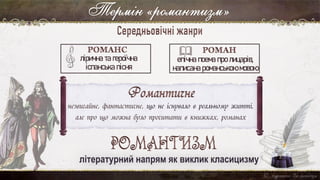 Термін «романтизм»
літературний напрям як виклик класицизму
лірична та героїчна
іспанська пісня
епічна поема про лицарів,
написана романською мовою
незвичайне, фантастичне, що не існувало в реальному житті,
але про що можна було прочитати в книжках, романах
 