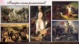Історія очима романтиків
Ф.Гойя «Розстріл повстанців»
Є. Делакруа «Свобода на барикадах»
Є. Делакруа
«Греція на руїнах Міссолунги»
Є. Делакруа «Різанина на Хіосі»
А.Ж.Гро «Битва у пірамід»
 