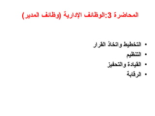 ‫المحاضرة‬
3
)‫المدير‬ ‫(وظائف‬ ‫اإلدارية‬ ‫الوظائف‬:
•
‫القرار‬ ‫واتخاذ‬ ‫التخطيط‬
•
‫التنظيم‬
•
‫والتحفيز‬ ‫القيادة‬
•
‫الرقابة‬
 