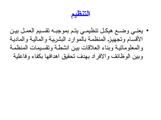 ‫التنظيم‬
•
‫ن‬ ‫بي‬ ‫ل‬ ‫العم‬ ‫يم‬ ‫تقس‬ ‫ه‬ ‫بموجب‬ ‫م‬ ‫يت‬ ‫ي‬ ‫تنظيم‬ ‫ل‬ ‫هيك‬ ‫ع‬ ‫وض‬ ‫ي‬ ‫يعن‬
‫والمادية‬ ‫والمالية‬ ‫البشرية‬ ‫بالموارد‬ ‫المنظمة‬ ‫وتجهيز‬ ‫األقسام‬
‫ة‬‫المنظم‬ ‫يمات‬‫وتقس‬ ‫ة‬‫انشط‬ ‫ن‬‫بي‬ ‫العالقات‬ ‫وبناء‬ ‫ة‬‫والمعلوماتي‬
‫وفاعلية‬ ‫بكفاء‬ ‫اهدافها‬ ‫تحقيق‬ ‫بهدف‬ ‫واالفراد‬ ‫الوظائف‬ ‫وبين‬
 