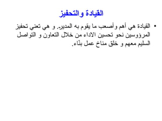 ‫القيادة‬
‫والتحفيز‬
•
‫تحفيز‬ ‫تعني‬ ‫هي‬ ‫و‬ .‫المدير‬ ‫به‬ ‫يقوم‬ ‫ما‬ ‫وأصعب‬ ‫أهم‬ ‫هي‬ ‫القيادة‬
‫التواصل‬ ‫و‬ ‫التعاون‬ ‫خالل‬ ‫من‬ ‫االداء‬ ‫تحسين‬ ‫نحو‬ ‫المرؤوسين‬
.‫اء‬ّ
‫ن‬‫ب‬ ‫عمل‬ ‫مناخ‬ ‫خلق‬ ‫و‬ ‫معهم‬ ‫السليم‬
 