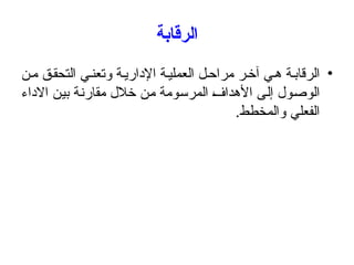 ‫الرقابة‬
•
‫ن‬‫م‬ ‫ق‬‫التحق‬ ‫ي‬‫وتعن‬ ‫ة‬‫اإلداري‬ ‫ة‬‫العملي‬ ‫ل‬‫مراح‬ ‫ر‬‫آخ‬ ‫ي‬‫ه‬ ‫ة‬‫الرقاب‬
‫االداء‬ ‫بين‬ ‫مقارنة‬ ‫خالل‬ ‫من‬ ‫المرسومة‬ ‫األهداف‬ ‫إلى‬ ‫الوصول‬
.‫والمخطط‬ ‫الفعلي‬
 