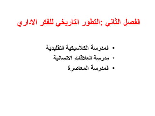 ‫االداري‬ ‫للفكر‬ ‫التاريخي‬ ‫التطور‬: ‫الثاني‬ ‫الفصل‬
•
‫التقليدية‬ ‫الكالسيكية‬ ‫المدرسة‬
•
‫االنسانية‬ ‫العالقات‬ ‫مدرسة‬
•
‫المعاصرة‬ ‫المدرسة‬
 