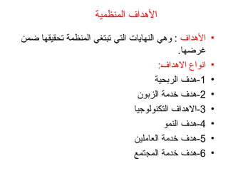 ‫المنظمية‬ ‫األهداف‬
•
‫األهداف‬
‫ضمن‬ ‫تحقيقها‬ ‫المنظمة‬ ‫تبتغي‬ ‫التي‬ ‫النهايات‬ ‫وهي‬ :
.‫غرضها‬
•
:‫االهداف‬ ‫انواع‬
•
1
‫الربحية‬ ‫هدف‬-
•
2
‫الزبون‬ ‫خدمة‬ ‫هدف‬-
•
3
‫التكنولوجيا‬ ‫االهداف‬-
•
4
‫النمو‬ ‫هدف‬-
•
5
‫العاملين‬ ‫خدمة‬ ‫هدف‬-
•
6
‫المجتمع‬ ‫خدمة‬ ‫هدف‬-
 