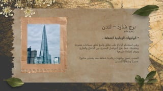 •
.. ‫الشفافة‬ ‫الزجاجية‬ ‫الواجهات‬
‫مفتوحة‬ ‫مساحات‬ ‫لخلق‬ ‫واسع‬ ‫نطاق‬ ‫على‬ ‫الزجاج‬ ‫استخدام‬ ‫وهي‬
‫ومضيئة‬
‫والخارج‬ ‫الداخل‬ ‫بين‬ ‫البصري‬ ‫التواصل‬ ‫يعزز‬ ‫مما‬ ،
. ‫طبيعية‬ ‫إضاءة‬ ‫ويوفر‬
‫ا‬ً‫مظهر‬ ‫يعطي‬ ‫مما‬ ‫شفافة‬ ‫زجاجية‬ ‫بواجهات‬ ‫يتميز‬ ‫المبني‬
. ‫للمبنى‬ ‫ا‬ً‫ف‬‫وشفا‬ ‫ا‬ً‫عصري‬
‫لندن‬ – ‫شارد‬ ‫برج‬
‫بيانو‬ ‫رينزو‬
 