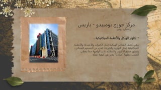 ‫باريس‬ - ‫بومبيدو‬ ‫جورج‬ ‫مركز‬
•
.. ‫الميكانيكية‬ ‫والأنظمة‬ ‫الهيكل‬ ‫إظهار‬
‫والأنظمة‬ )‫والأعمدة‬ ‫الكمرات‬ ‫(مثل‬ ‫الهيكلية‬ ‫العناصر‬ ‫كشف‬ ‫وهي‬
، ‫الجمالي‬ ‫التصميم‬ ‫من‬ ‫كجزء‬ )‫والكهرباء‬ ‫التهوية‬ ‫(مثل‬ ‫الميكانيكية‬
‫و‬
‫يعطي‬ ‫مما‬ ‫الواجهة‬ ‫على‬ ‫والسلالم‬ ‫الأنابيب‬ ‫جميع‬ ‫تظهر‬
. ‫عمله‬ ‫كيفية‬ ‫عن‬ ‫يعبر‬ "‫ا‬ً‫ق‬‫"صاد‬ ‫ا‬ً‫مظهر‬ ‫المبنى‬
‫روجرز‬ ‫ريتشارد‬
 