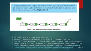  Οι κόμβοι μιας λίστας δεν έχουν ονόματα
 Γνωρίζουμε μόνο τις διευθύνσεις τους, που είναι αποθηκευμένες στους
προηγούμενους κόμβους και αυτές θα αξιοποιήσουμε για να τους προσπελάσουμε.
 Για να επεξεργαστούμε τα δεδομένα που περιέχει, θα πρέπει να ξεκινήσουμε από τον
πρώτο κόμβο της λίστας, η διεύθυνση του οποίου περιέχεται στον δείκτη Κεφαλή.
 Αυτός είναι ο μόνος τρόπος για να διασχίσουμε μία συνδεδεμένη λίστα. Σελ 39
 