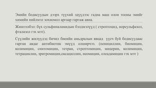Эмийн бодисуудын дээрх түүхий эдүүдээс гадна маш олон тооны эмийг
химийн нийлмэл зохиомол аргаар гаргаж авна.
Жишээлбэл: бүх сульфиналамидын бэлдмэлүүд ( стрептоцид, норсульфазол,
фталазол гэх мэт).
Сүүлийн жилүүдэд бичил биеийн амьдралын явцад үүсч буй бодисуудаас
гарган авдаг антибиотик эмүүд олширчээ. (пенициллин, биомицин,
колимицин, синтомицин, тетран, стрептомицин, мицерин, колимицин,
тетрациклин, эритромицин,оксациллин, неомицин, олеадамицин гэх мэт )
 