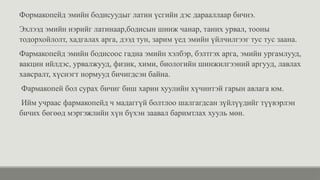 Формакопейд эмийн бодисуудыг латин үсгийн дэс дарааллаар бичнэ.
Эхлээд эмийн нэрийг латинаар,бодисын шинж чанар, таних урвал, тооны
тодорхойлолт, хадгалах арга, дээд тун, зарим үед эмийн үйлчилгээг тус тус заана.
Фармакопейд эмийн бодисоос гадна эмийн хэлбэр, бэлтгэх арга, эмийн ургамлууд,
вакцин ийлдэс, урвалжууд, физик, хими, биологийн шинжилгээний аргууд, лавлах
хавсралт, хүснэгт нормууд бичигдсэн байна.
Фармакопей бол сурах бичиг биш харин хуулийн хүчинтэй гарын авлага юм.
Ийм учраас фармакопейд ч мадаггүй болтлоо шалгагдсан зүйлүүдийг түүвэрлэн
бичих бөгөөд мэргэжлийн хүн бүхэн заавал баримтлах хууль мөн.
 