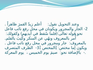 . :
ً‫ظاهرا‬ َ‫القمر‬ ٌ‫د‬‫زي‬ ‫أعلم‬ ‫نقول‬ ‫التحويل‬ ‫وعند‬
2
-
‫فاعل‬ ‫نائب‬ ‫رفع‬ ‫محل‬ ‫في‬ ‫ويكونان‬ ‫والمجرور‬ ‫الجار‬
: ) (:
‫وكقولك‬ ‫أيديهم‬ ‫في‬ ‫قط‬ُ‫س‬ ‫فلما‬ ‫تعالى‬ ‫قوله‬ ‫نحو‬
.‫بالقلم‬ َ‫ب‬ِ‫ت‬ُ‫وك‬ ‫المنكر‬ ‫عن‬ ‫ي‬ُ‫ه‬‫ون‬ ‫بالمعروف‬ ‫مر‬‫ًُأ‬
. :
‫فاعل‬ ‫نائب‬ ‫رفع‬ ‫محل‬ ‫في‬ ‫ومجرور‬ ‫جار‬ ‫بالمعروف‬
3
-
‫المتصرف‬ ‫الظرف‬  ‫المختص‬ :‫مختص‬ ‫إما‬ ‫ويكون‬
: -
‫المعركة‬ ‫يوم‬ ، ‫الخميس‬ ‫يوم‬ َ‫م‬‫صي‬ ‫نحو‬ ‫باإلضافة‬ .
 