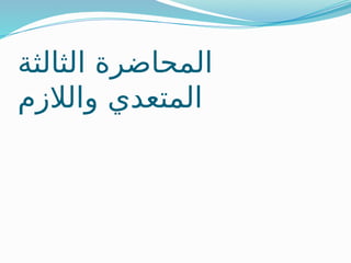 ‫الثالثة‬ ‫المحاضرة‬
‫والالزم‬ ‫المتعدي‬
 