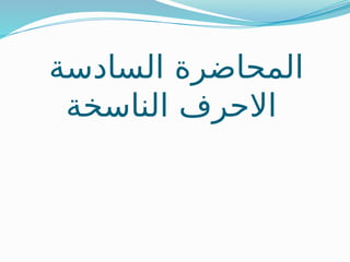 ‫السادسة‬ ‫المحاضرة‬
‫الناسخة‬ ‫االحرف‬
 