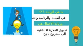 ‫؟؟؟‬ ‫الريادة‬ ‫هي‬ ‫ما‬
‫والتصدر‬ ‫والرئاسة‬ ‫القيادة‬ ‫هي‬
‫هي‬ ‫االعمال‬ ‫وريادة‬ :
‫االبداعية‬ ‫الفكرة‬ ‫تحويل‬
‫ناجح‬ ‫مشروع‬ ‫الى‬
 