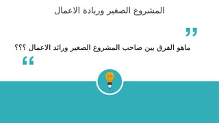 ‫االعمال‬ ‫وريادة‬ ‫الصغير‬ ‫المشروع‬
‫؟؟؟‬ ‫االعمال‬ ‫ورائد‬ ‫الصغير‬ ‫المشروع‬ ‫صاحب‬ ‫بين‬ ‫الفرق‬ ‫ماهو‬
“
“
 