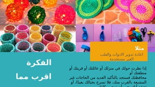 ‫مثال‬
‫والعلب‬ ‫االدوات‬ ‫تدوير‬ ‫اعادة‬
‫مستخدمة‬ ‫الغير‬
‫الفكرة‬
‫مما‬ ‫اقرب‬
‫أو‬ ‫قريتك‬ ‫أو‬ ‫عائلتك‬ ‫أو‬ ‫منزلك‬ ‫في‬ ‫حولك‬ ‫نظرت‬ ‫إذا‬
‫أو‬ ‫منطقتك‬
‫غير‬ ‫الحاجات‬ ‫من‬ ‫العديد‬ ‫بالتأكيد‬ ‫فستجد‬ ‫محافظتك‬
‫أو‬ ،‫ا‬ً‫د‬‫بعي‬ ‫بخيالك‬ ‫تسرح‬ ‫فال‬ ،‫منك‬ ‫بالقرب‬ ‫المشبعة‬
 