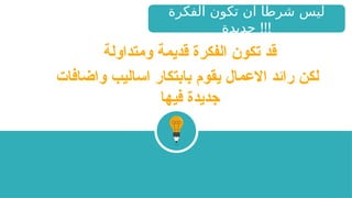 ‫ومتداولة‬ ‫قديمة‬ ‫الفكرة‬ ‫تكون‬ ‫قد‬
‫واضافات‬ ‫اساليب‬ ‫بابتكار‬ ‫يقوم‬ ‫االعمال‬ ‫رائد‬ ‫لكن‬
‫فيها‬ ‫جديدة‬
‫الفكرة‬ ‫تكون‬ ‫ان‬ ‫شرطا‬ ‫ليس‬
‫جديدة‬ !!!
 