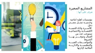 ‫الصغيرة‬ ‫المشاريع‬
: ‫انها‬ ‫على‬ ‫تعرف‬
‫انتاجية‬ ‫اهلية‬ ‫مؤسسات‬
‫در‬GGG‫مص‬ ‫ل‬GGG‫تمث‬ ‫ة‬GGG‫وخدمي‬
‫دخل‬
‫ة‬GGG‫للتنمي‬ ‫واداة‬ ‫رة‬GGG‫لألس‬
‫ة‬GG‫واالجتماعي‬ ‫ادية‬GG‫االقتص‬
‫من‬ ‫عدد‬ ‫تستوعب‬
‫ا‬GGGGGG‫به‬ ‫ر‬GGGGGG‫وتتوف‬ ‫العمال‬
‫الشروط‬
‫ة‬GGGGG‫الفني‬ ‫فات‬GGGGG‫والمواص‬
‫ة‬GGGG‫واالداري‬ ‫ة‬GGGG‫والتنظيمي‬
‫إلدارتها‬ ‫المالئمة‬
 