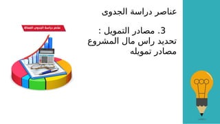 ‫الجدوى‬ ‫دراسة‬ ‫عناصر‬
3
: ‫التمويل‬ ‫مصادر‬ .
‫المشروع‬ ‫مال‬ ‫راس‬ ‫تحديد‬
‫تمويله‬ ‫مصادر‬
 