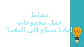 ‫نشاط‬
‫مجموعات‬ ‫عمل‬
‫النقد؟‬ ‫الى‬ ‫نحتاج‬ ‫لماذا‬
 