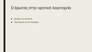 Ο έρωτας στην κρητική λογοτεχνία
■ Ερωφίλη του Χορτάτση
■ Ερωτόκριτος του Β. Κορνάρου
 
