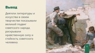 Full Name
6
Вывод
Деятели литературы и
искусства в своем
творчестве показывали
великий подвиг
советского народа,
раскрывали
нравственную силу и
стойкость советского
человека.
 